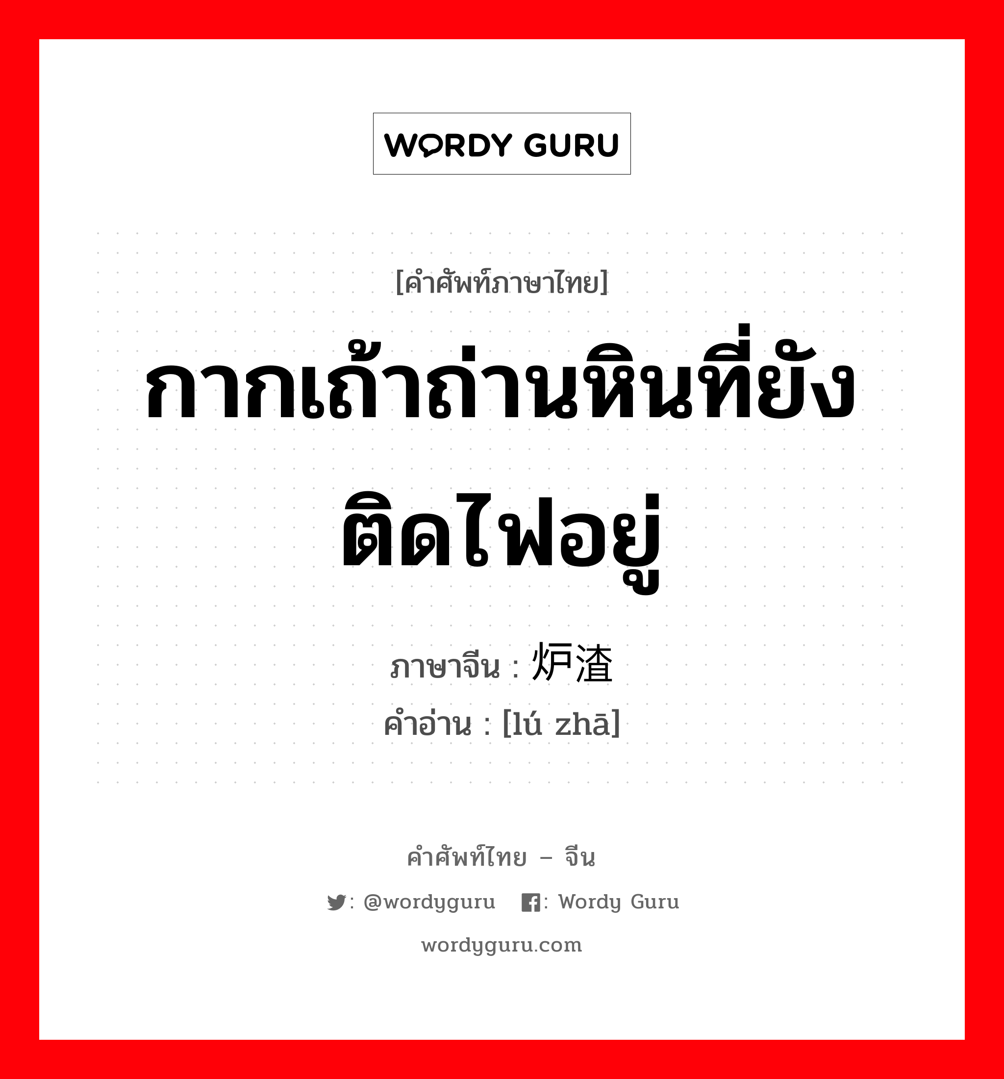 กากเถ้าถ่านหินที่ยังติดไฟอยู่ ภาษาจีนคืออะไร, คำศัพท์ภาษาไทย - จีน กากเถ้าถ่านหินที่ยังติดไฟอยู่ ภาษาจีน 炉渣 คำอ่าน [lú zhā]