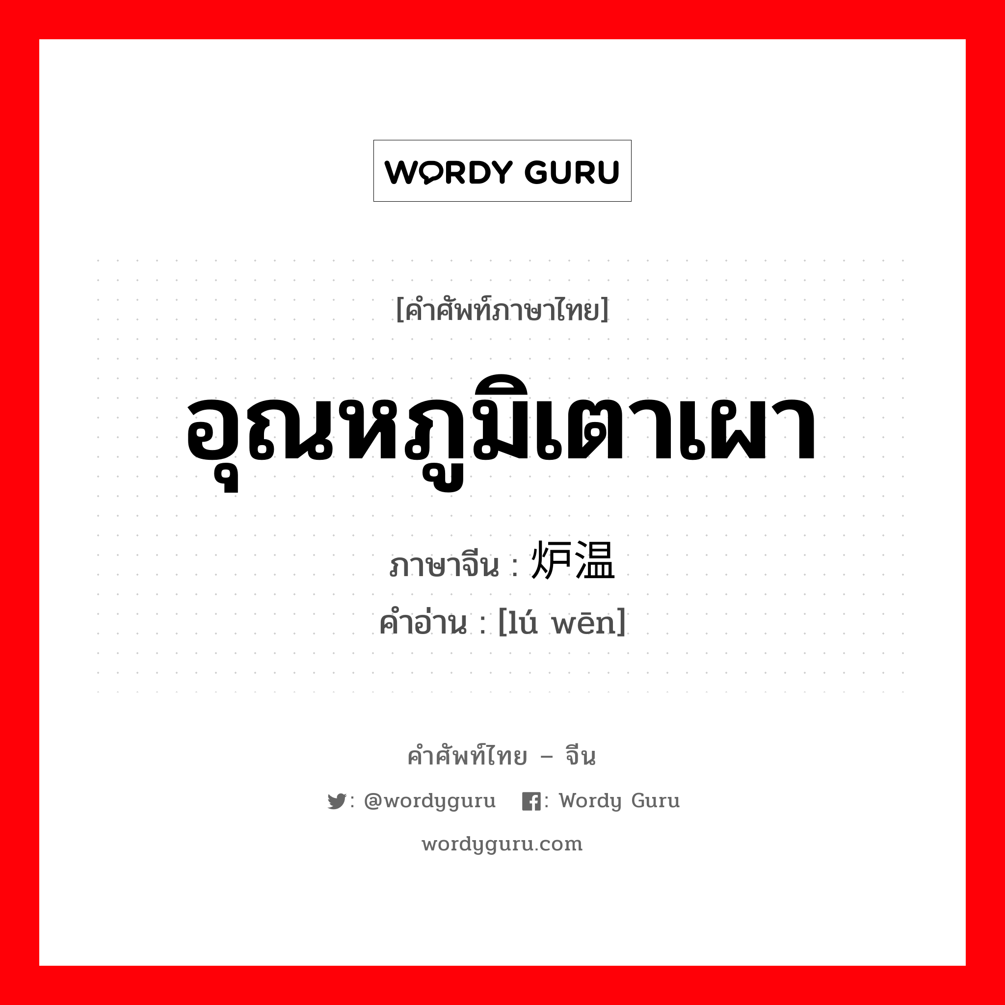 อุณหภูมิเตาเผา ภาษาจีนคืออะไร, คำศัพท์ภาษาไทย - จีน อุณหภูมิเตาเผา ภาษาจีน 炉温 คำอ่าน [lú wēn]