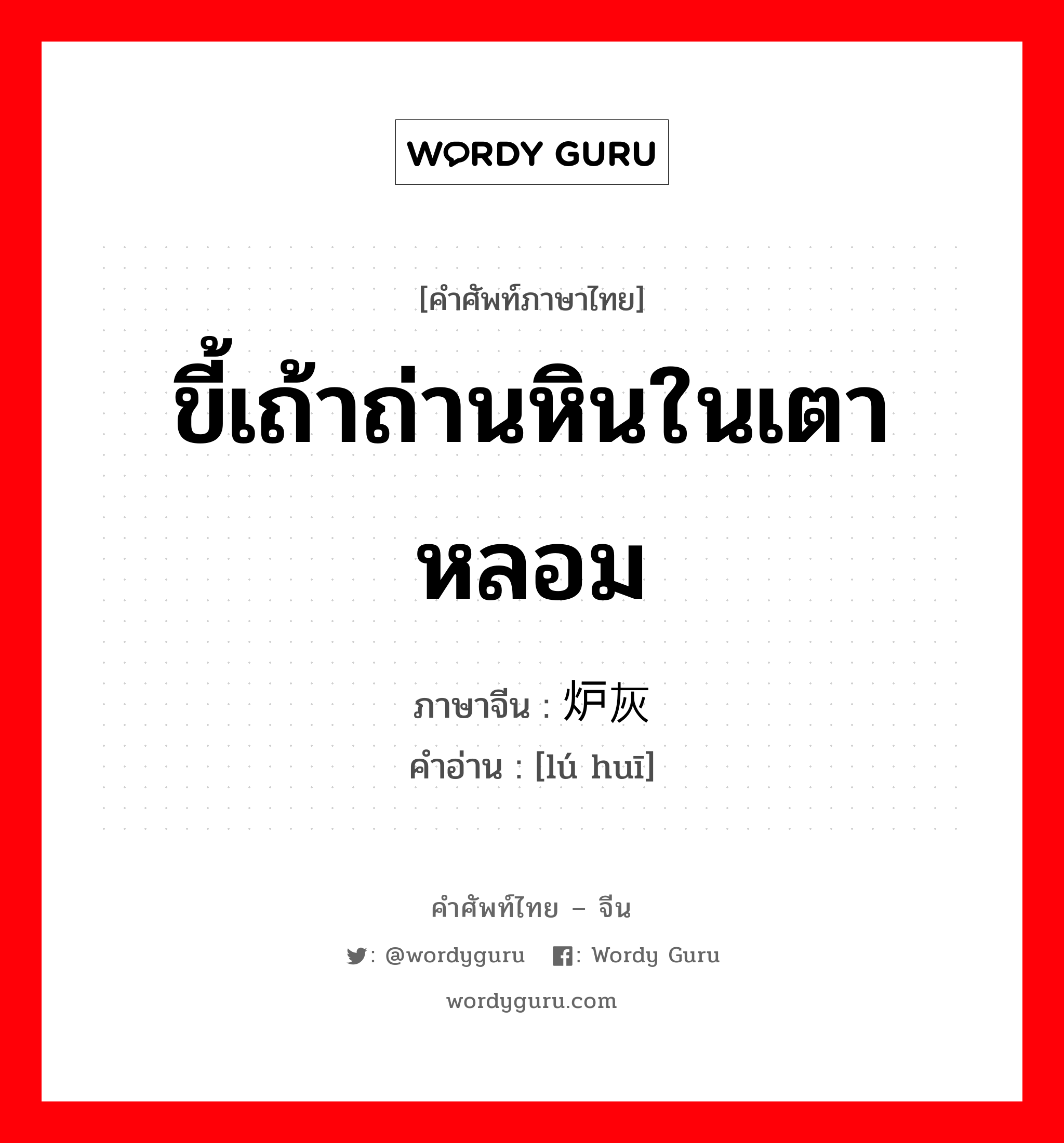 ขี้เถ้าถ่านหินในเตาหลอม ภาษาจีนคืออะไร, คำศัพท์ภาษาไทย - จีน ขี้เถ้าถ่านหินในเตาหลอม ภาษาจีน 炉灰 คำอ่าน [lú huī]