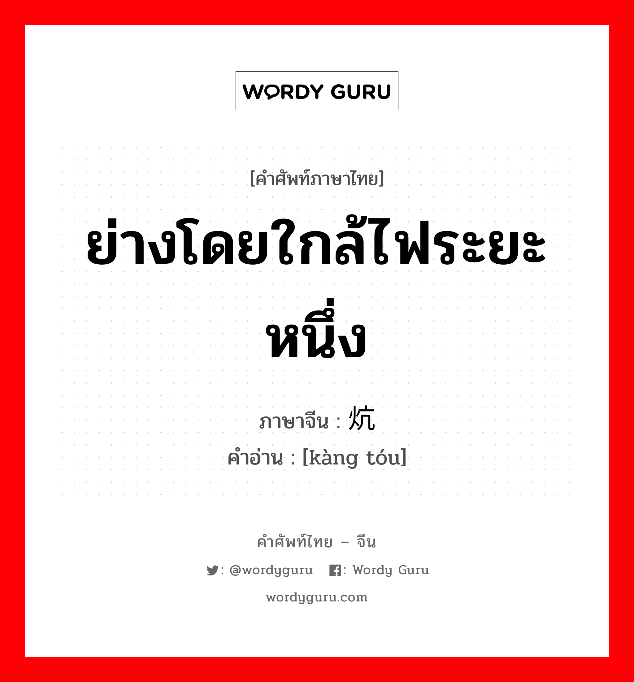 ย่างโดยใกล้ไฟระยะหนึ่ง ภาษาจีนคืออะไร, คำศัพท์ภาษาไทย - จีน ย่างโดยใกล้ไฟระยะหนึ่ง ภาษาจีน 炕头 คำอ่าน [kàng tóu]