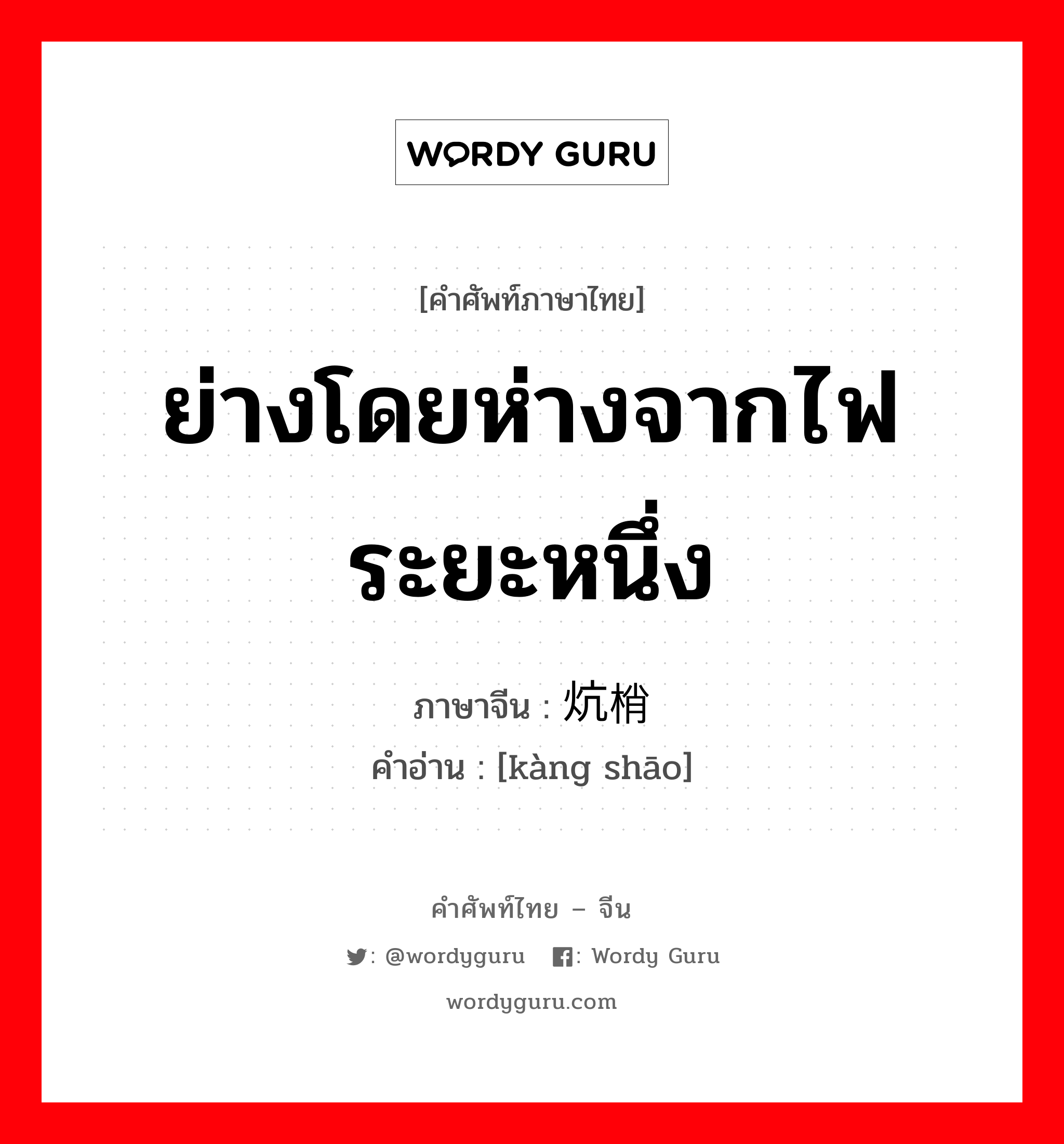 ย่างโดยห่างจากไฟระยะหนึ่ง ภาษาจีนคืออะไร, คำศัพท์ภาษาไทย - จีน ย่างโดยห่างจากไฟระยะหนึ่ง ภาษาจีน 炕梢 คำอ่าน [kàng shāo]