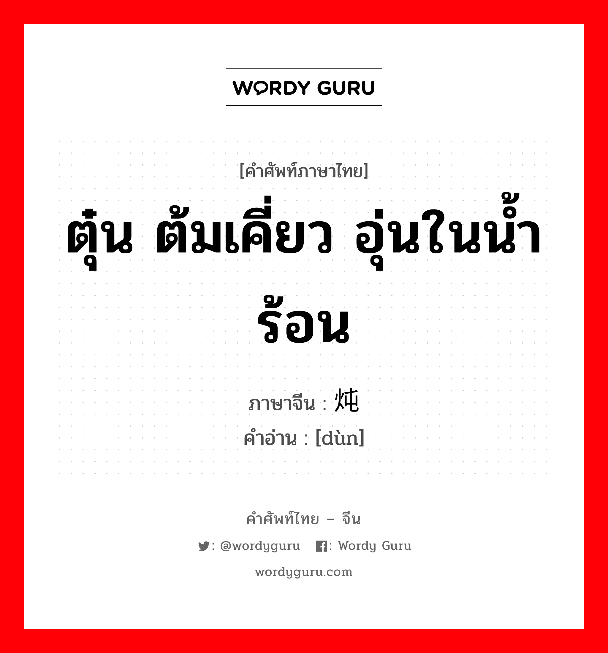 ตุ๋น ต้มเคี่ยว อุ่นในน้ำร้อน ภาษาจีนคืออะไร, คำศัพท์ภาษาไทย - จีน ตุ๋น ต้มเคี่ยว อุ่นในน้ำร้อน ภาษาจีน 炖 คำอ่าน [dùn]