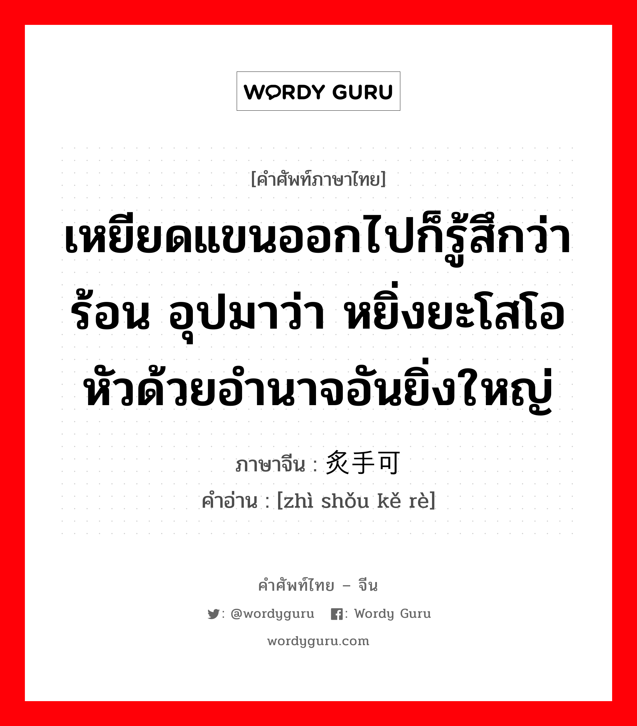 เหยียดแขนออกไปก็รู้สึกว่าร้อน อุปมาว่า หยิ่งยะโสโอหัวด้วยอำนาจอันยิ่งใหญ่ ภาษาจีนคืออะไร, คำศัพท์ภาษาไทย - จีน เหยียดแขนออกไปก็รู้สึกว่าร้อน อุปมาว่า หยิ่งยะโสโอหัวด้วยอำนาจอันยิ่งใหญ่ ภาษาจีน 炙手可热 คำอ่าน [zhì shǒu kě rè]