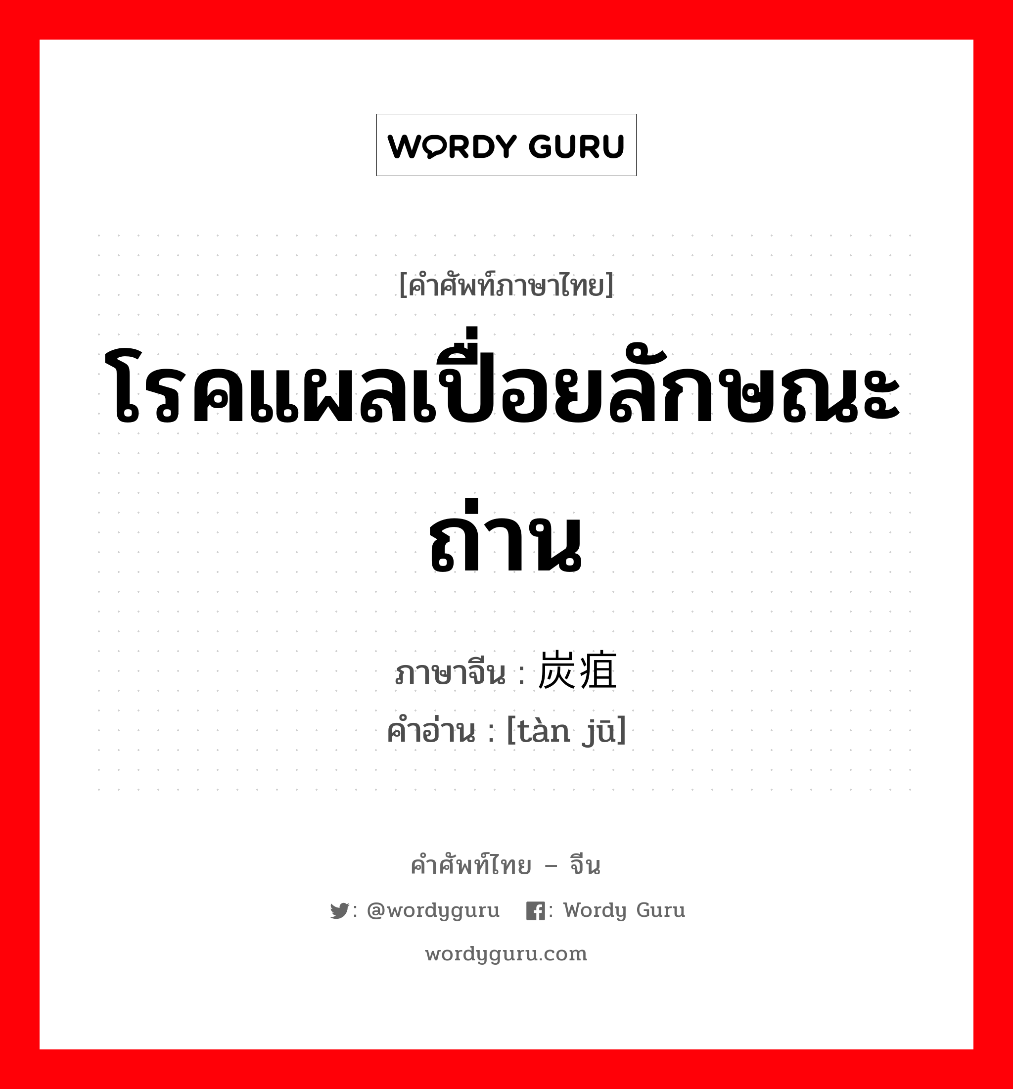 โรคแผลเปื่อยลักษณะถ่าน ภาษาจีนคืออะไร, คำศัพท์ภาษาไทย - จีน โรคแผลเปื่อยลักษณะถ่าน ภาษาจีน 炭疽 คำอ่าน [tàn jū]