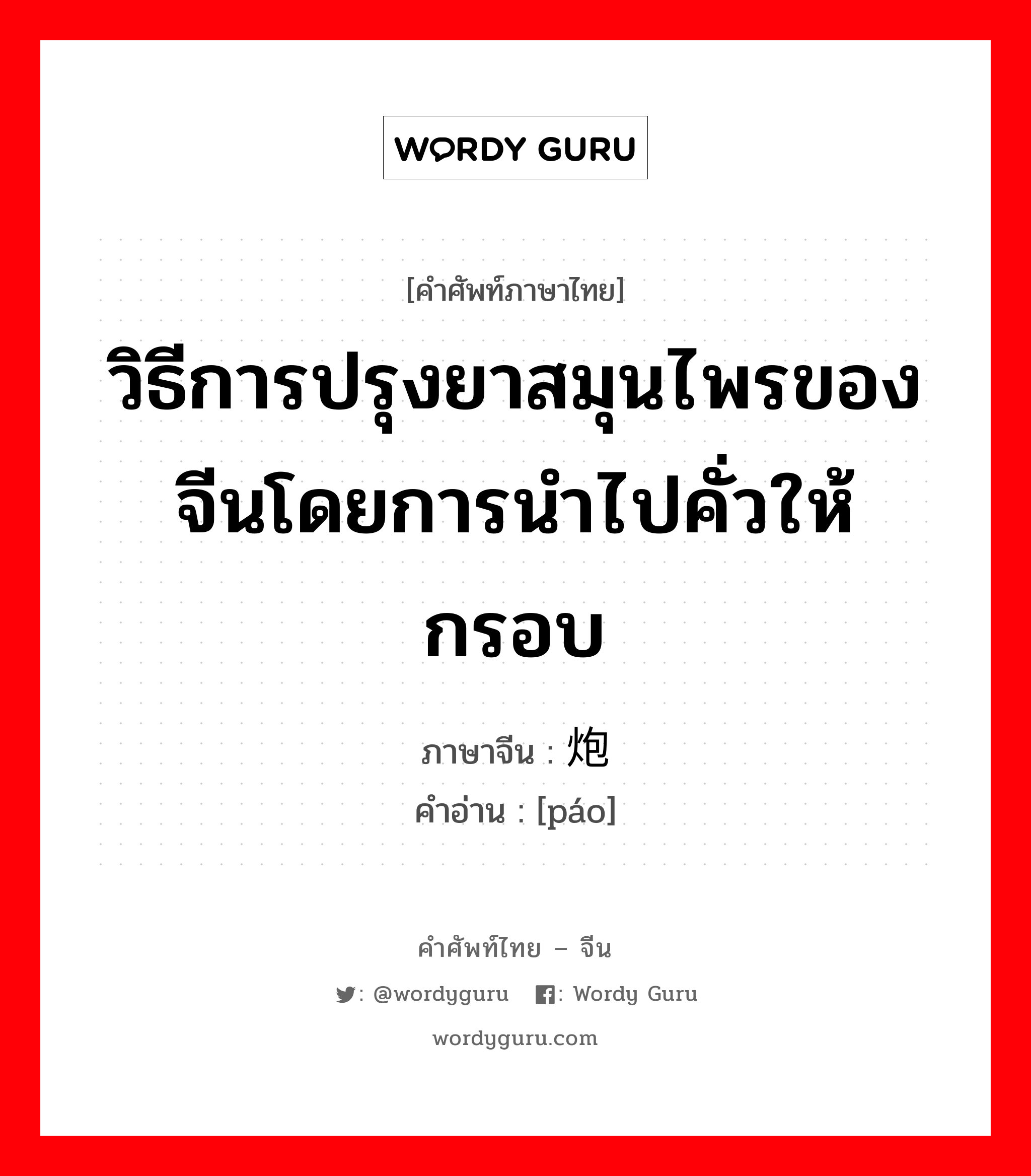 วิธีการปรุงยาสมุนไพรของจีนโดยการนำไปคั่วให้กรอบ ภาษาจีนคืออะไร, คำศัพท์ภาษาไทย - จีน วิธีการปรุงยาสมุนไพรของจีนโดยการนำไปคั่วให้กรอบ ภาษาจีน 炮 คำอ่าน [páo]