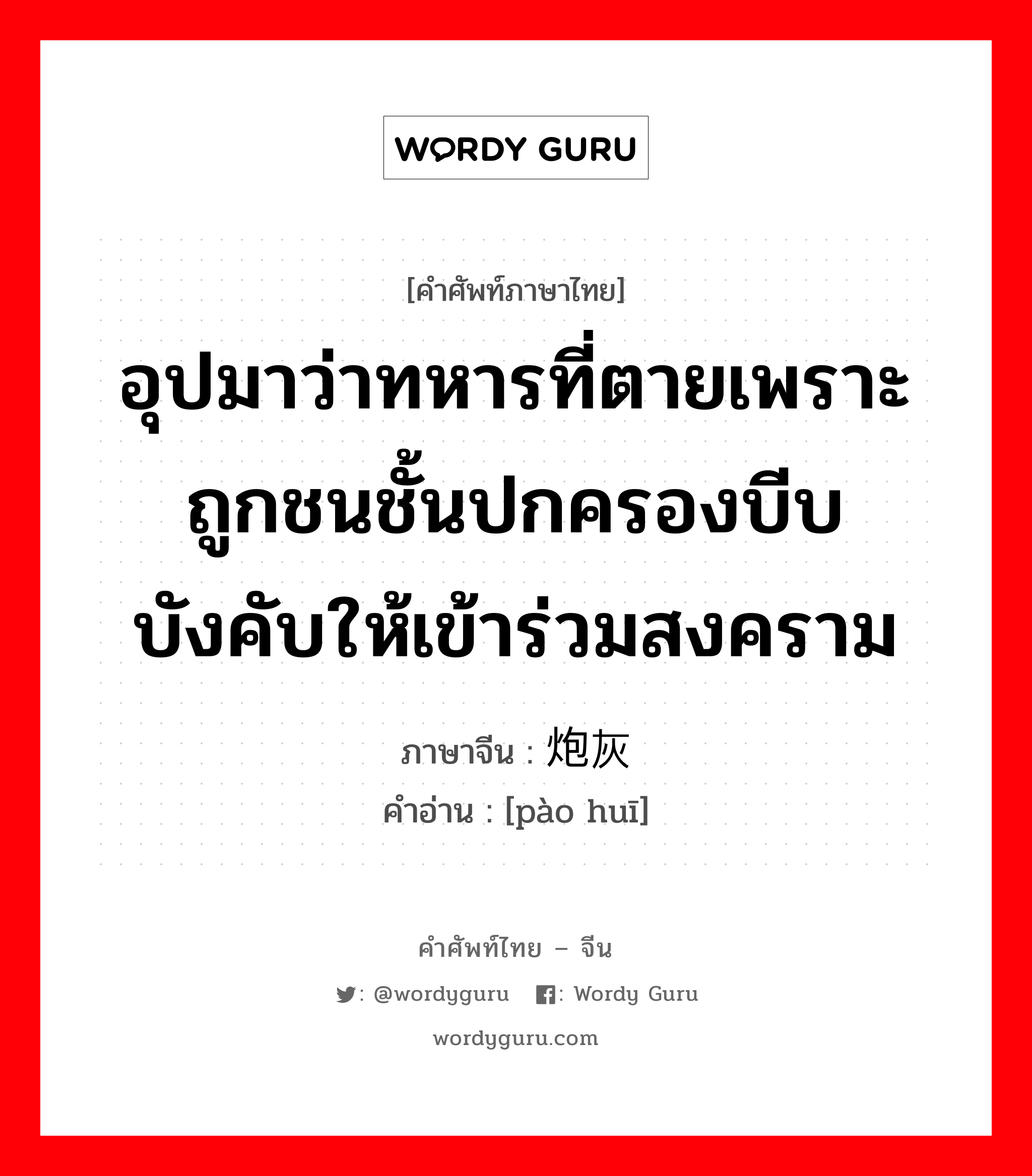 อุปมาว่าทหารที่ตายเพราะถูกชนชั้นปกครองบีบบังคับให้เข้าร่วมสงคราม ภาษาจีนคืออะไร, คำศัพท์ภาษาไทย - จีน อุปมาว่าทหารที่ตายเพราะถูกชนชั้นปกครองบีบบังคับให้เข้าร่วมสงคราม ภาษาจีน 炮灰 คำอ่าน [pào huī]