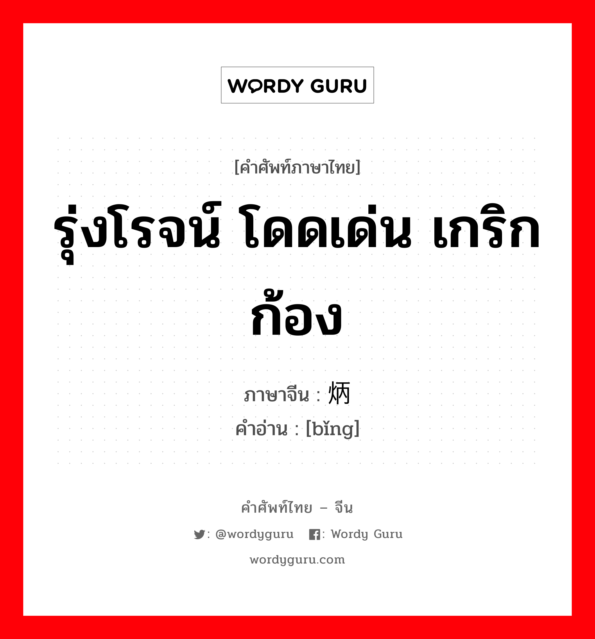 รุ่งโรจน์ โดดเด่น เกริกก้อง ภาษาจีนคืออะไร, คำศัพท์ภาษาไทย - จีน รุ่งโรจน์ โดดเด่น เกริกก้อง ภาษาจีน 炳 คำอ่าน [bǐng]