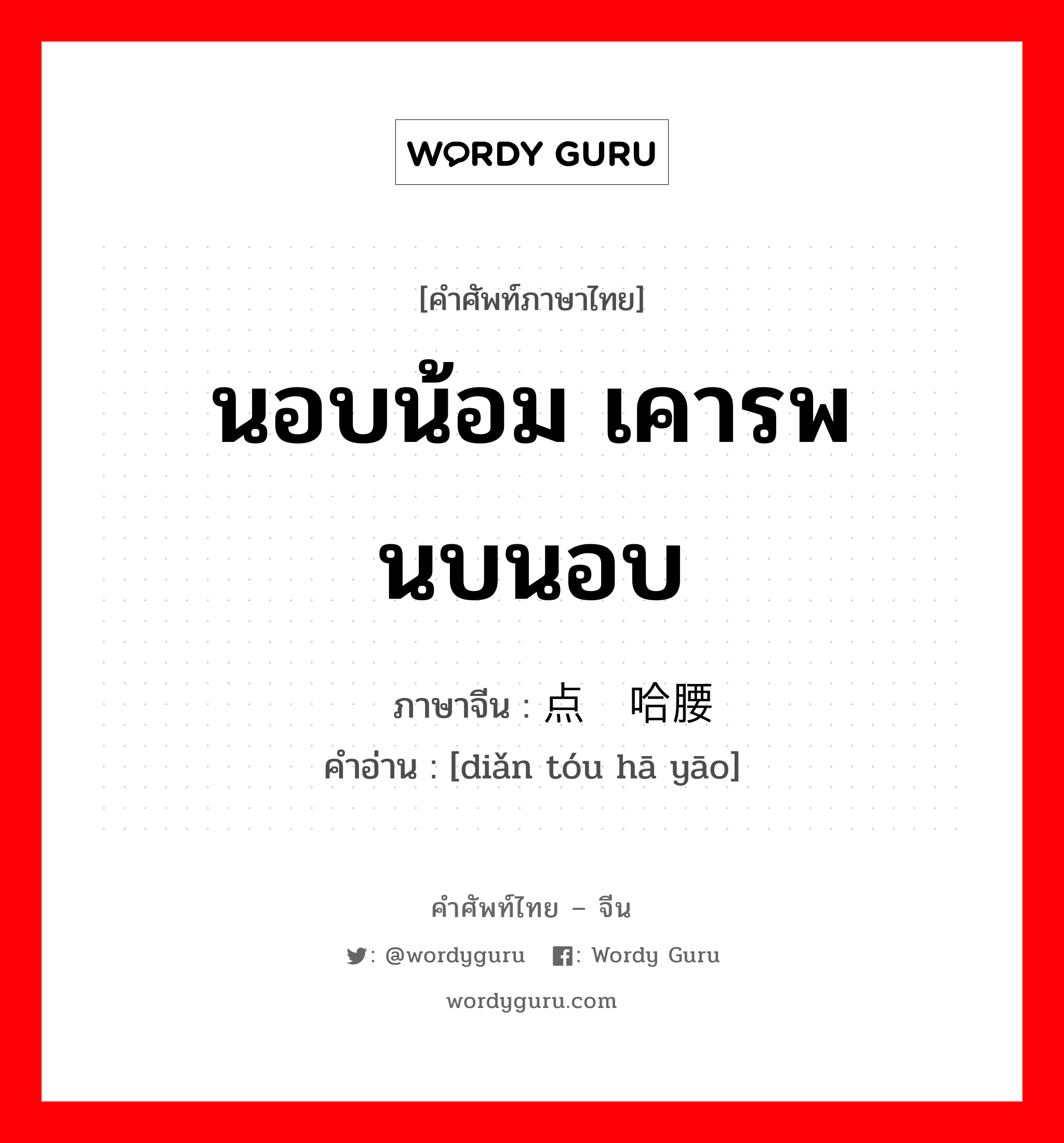 นอบน้อม เคารพนบนอบ ภาษาจีนคืออะไร, คำศัพท์ภาษาไทย - จีน นอบน้อม เคารพนบนอบ ภาษาจีน 点头哈腰 คำอ่าน [diǎn tóu hā yāo]