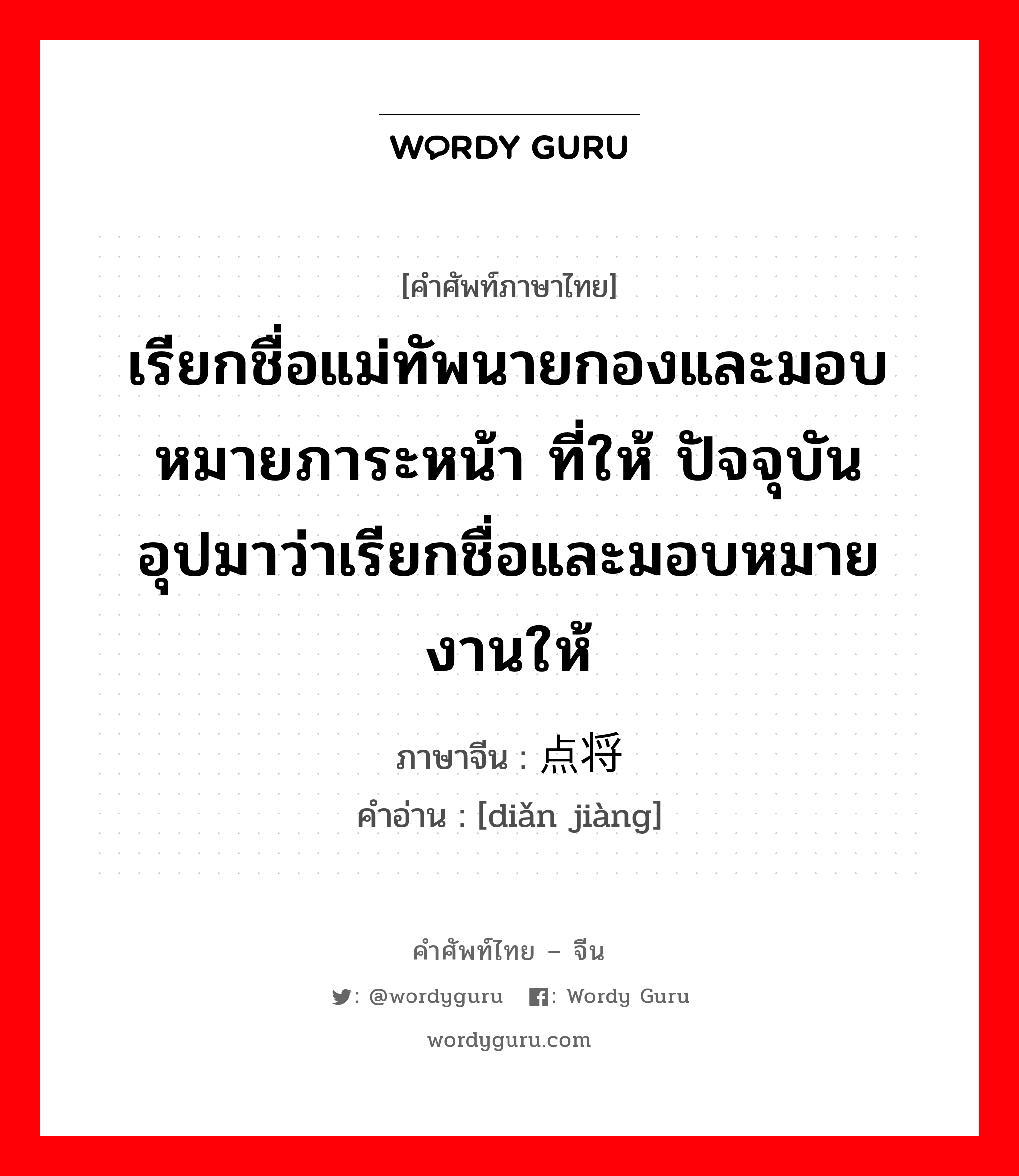 เรียกชื่อแม่ทัพนายกองและมอบหมายภาระหน้า ที่ให้ ปัจจุบันอุปมาว่าเรียกชื่อและมอบหมายงานให้ ภาษาจีนคืออะไร, คำศัพท์ภาษาไทย - จีน เรียกชื่อแม่ทัพนายกองและมอบหมายภาระหน้า ที่ให้ ปัจจุบันอุปมาว่าเรียกชื่อและมอบหมายงานให้ ภาษาจีน 点将 คำอ่าน [diǎn jiàng]