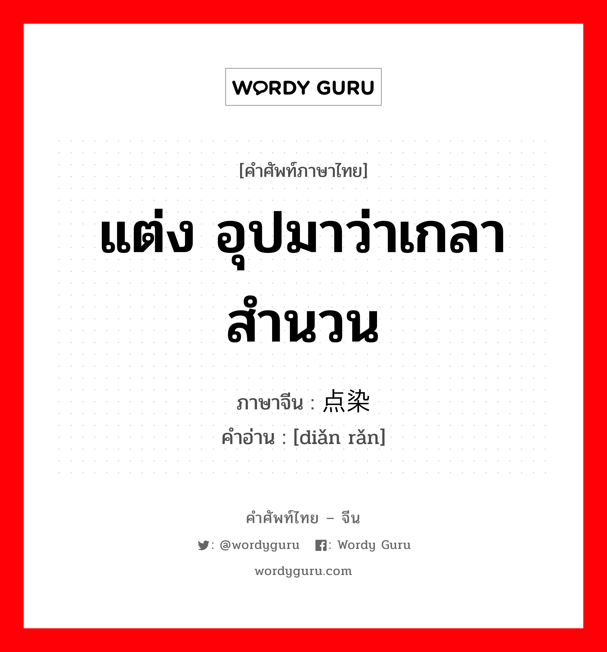 แต่ง อุปมาว่าเกลาสำนวน ภาษาจีนคืออะไร, คำศัพท์ภาษาไทย - จีน แต่ง อุปมาว่าเกลาสำนวน ภาษาจีน 点染 คำอ่าน [diǎn rǎn]