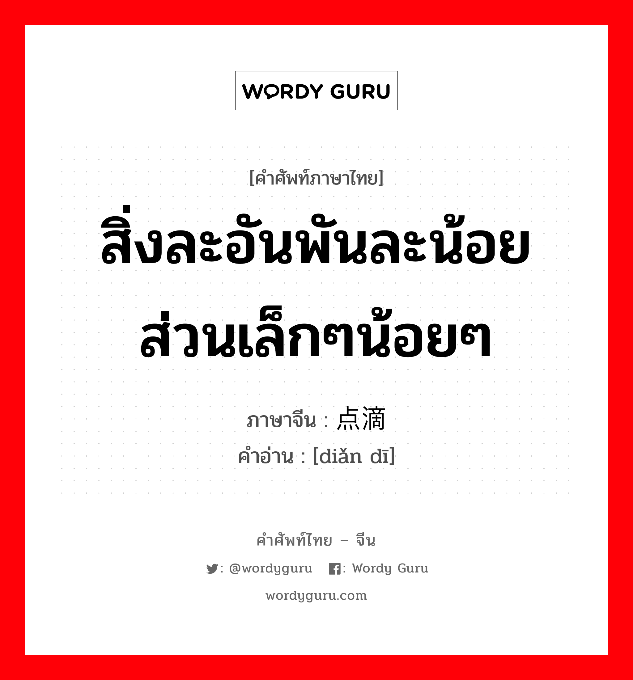 สิ่งละอันพันละน้อย ส่วนเล็กๆน้อยๆ ภาษาจีนคืออะไร, คำศัพท์ภาษาไทย - จีน สิ่งละอันพันละน้อย ส่วนเล็กๆน้อยๆ ภาษาจีน 点滴 คำอ่าน [diǎn dī]