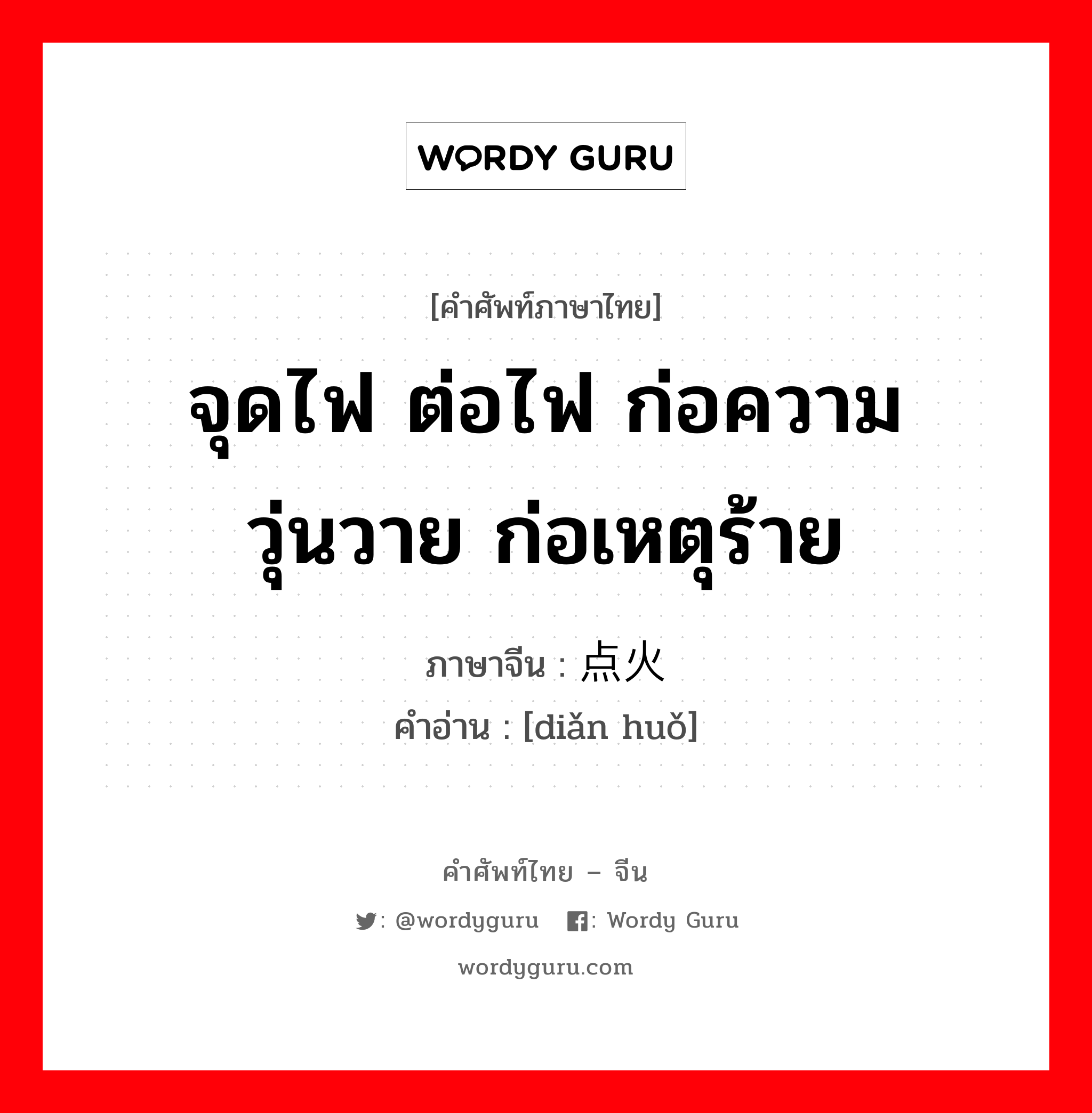 จุดไฟ ต่อไฟ ก่อความวุ่นวาย ก่อเหตุร้าย ภาษาจีนคืออะไร, คำศัพท์ภาษาไทย - จีน จุดไฟ ต่อไฟ ก่อความวุ่นวาย ก่อเหตุร้าย ภาษาจีน 点火 คำอ่าน [diǎn huǒ]