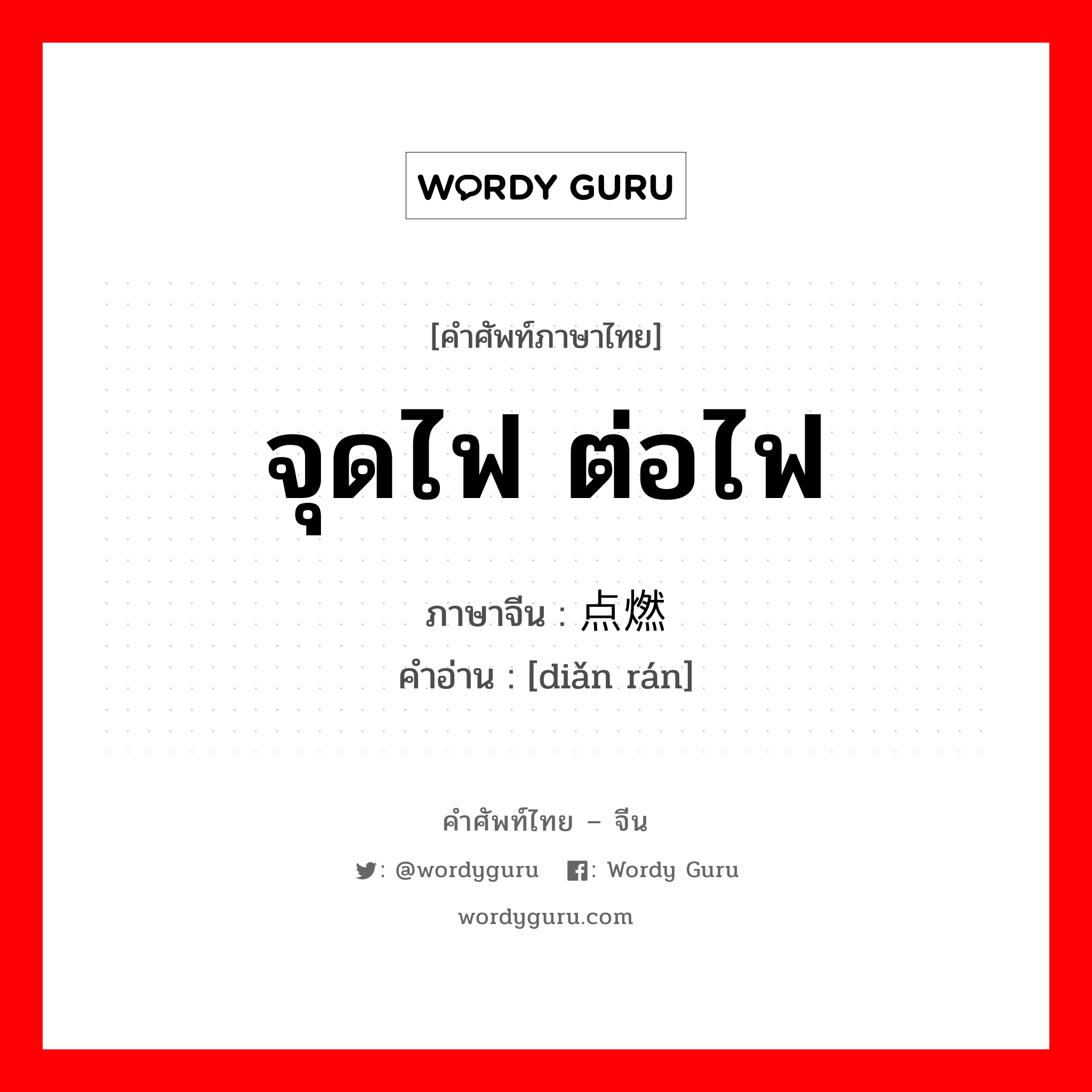 จุดไฟ ต่อไฟ ภาษาจีนคืออะไร, คำศัพท์ภาษาไทย - จีน จุดไฟ ต่อไฟ ภาษาจีน 点燃 คำอ่าน [diǎn rán]