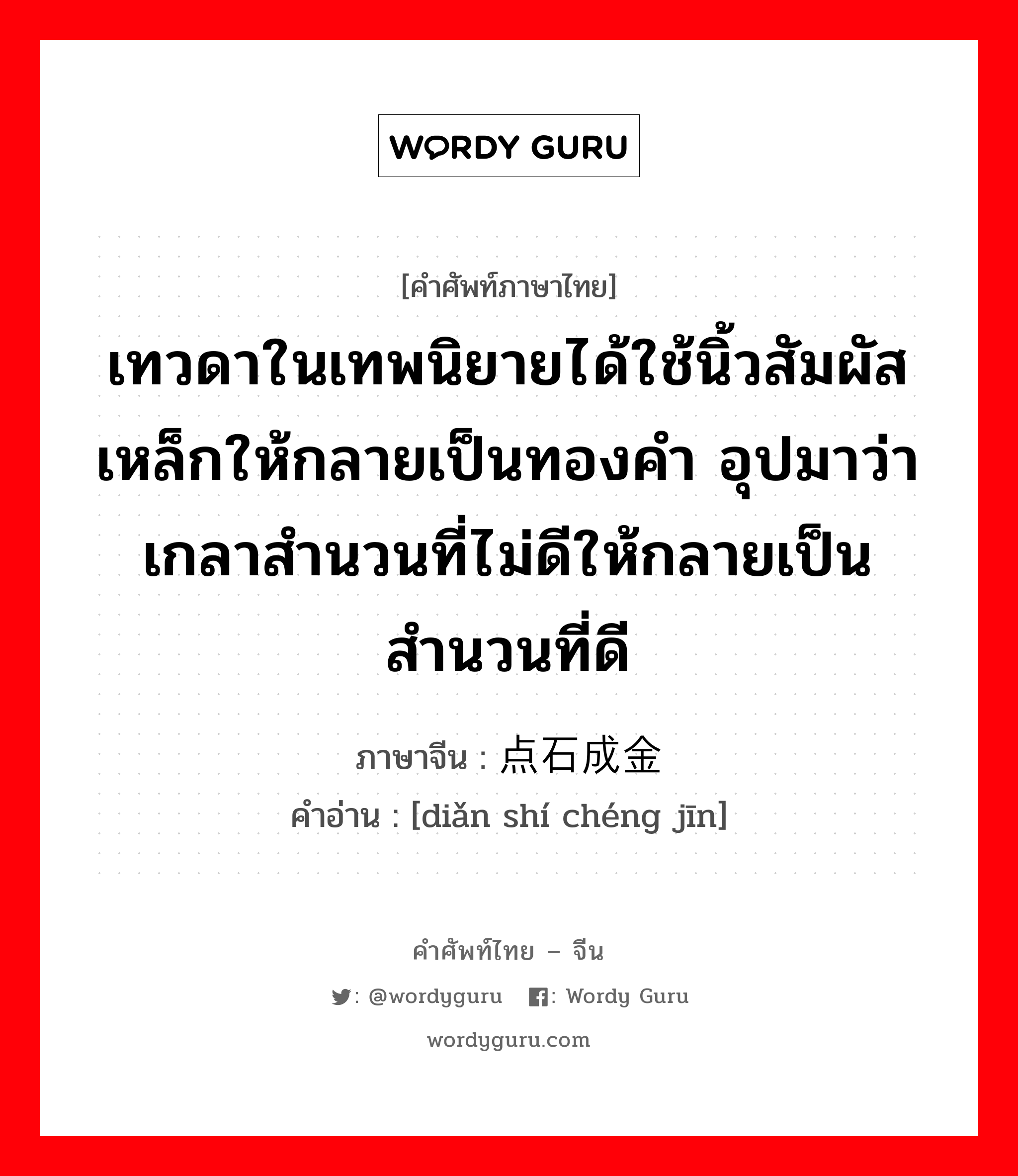 เทวดาในเทพนิยายได้ใช้นิ้วสัมผัสเหล็กให้กลายเป็นทองคำ อุปมาว่าเกลาสำนวนที่ไม่ดีให้กลายเป็นสำนวนที่ดี ภาษาจีนคืออะไร, คำศัพท์ภาษาไทย - จีน เทวดาในเทพนิยายได้ใช้นิ้วสัมผัสเหล็กให้กลายเป็นทองคำ อุปมาว่าเกลาสำนวนที่ไม่ดีให้กลายเป็นสำนวนที่ดี ภาษาจีน 点石成金 คำอ่าน [diǎn shí chéng jīn]