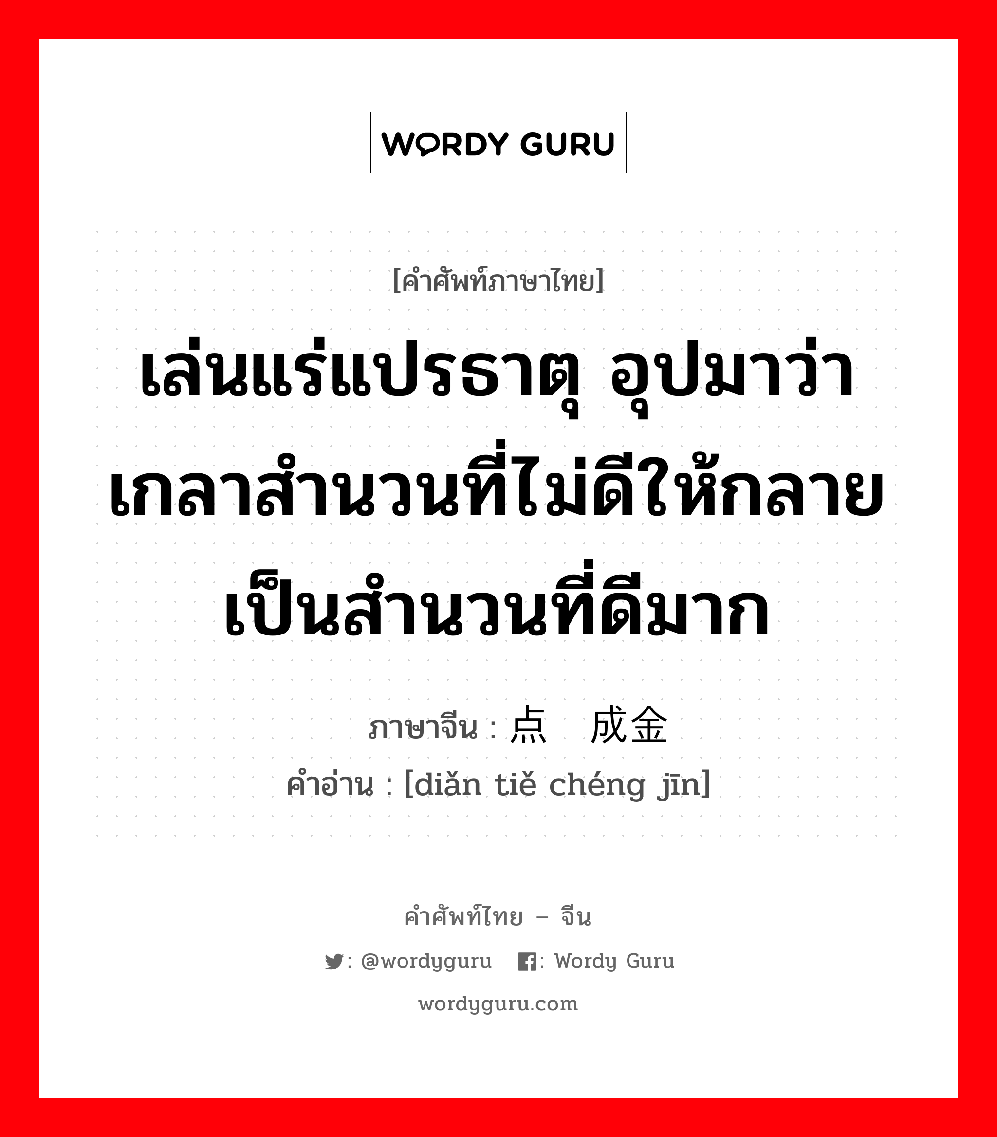 เล่นแร่แปรธาตุ อุปมาว่า เกลาสำนวนที่ไม่ดีให้กลายเป็นสำนวนที่ดีมาก ภาษาจีนคืออะไร, คำศัพท์ภาษาไทย - จีน เล่นแร่แปรธาตุ อุปมาว่า เกลาสำนวนที่ไม่ดีให้กลายเป็นสำนวนที่ดีมาก ภาษาจีน 点铁成金 คำอ่าน [diǎn tiě chéng jīn]