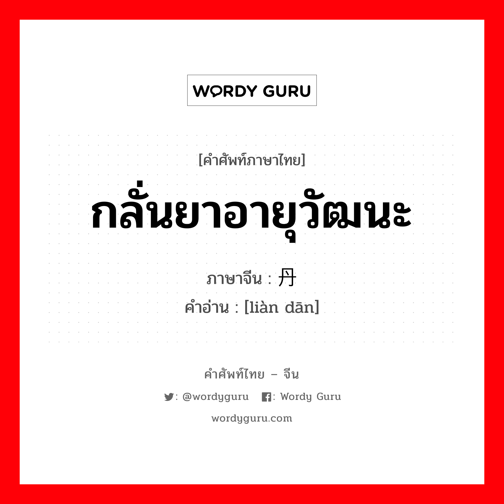 กลั่นยาอายุวัฒนะ ภาษาจีนคืออะไร, คำศัพท์ภาษาไทย - จีน กลั่นยาอายุวัฒนะ ภาษาจีน 炼丹 คำอ่าน [liàn dān]