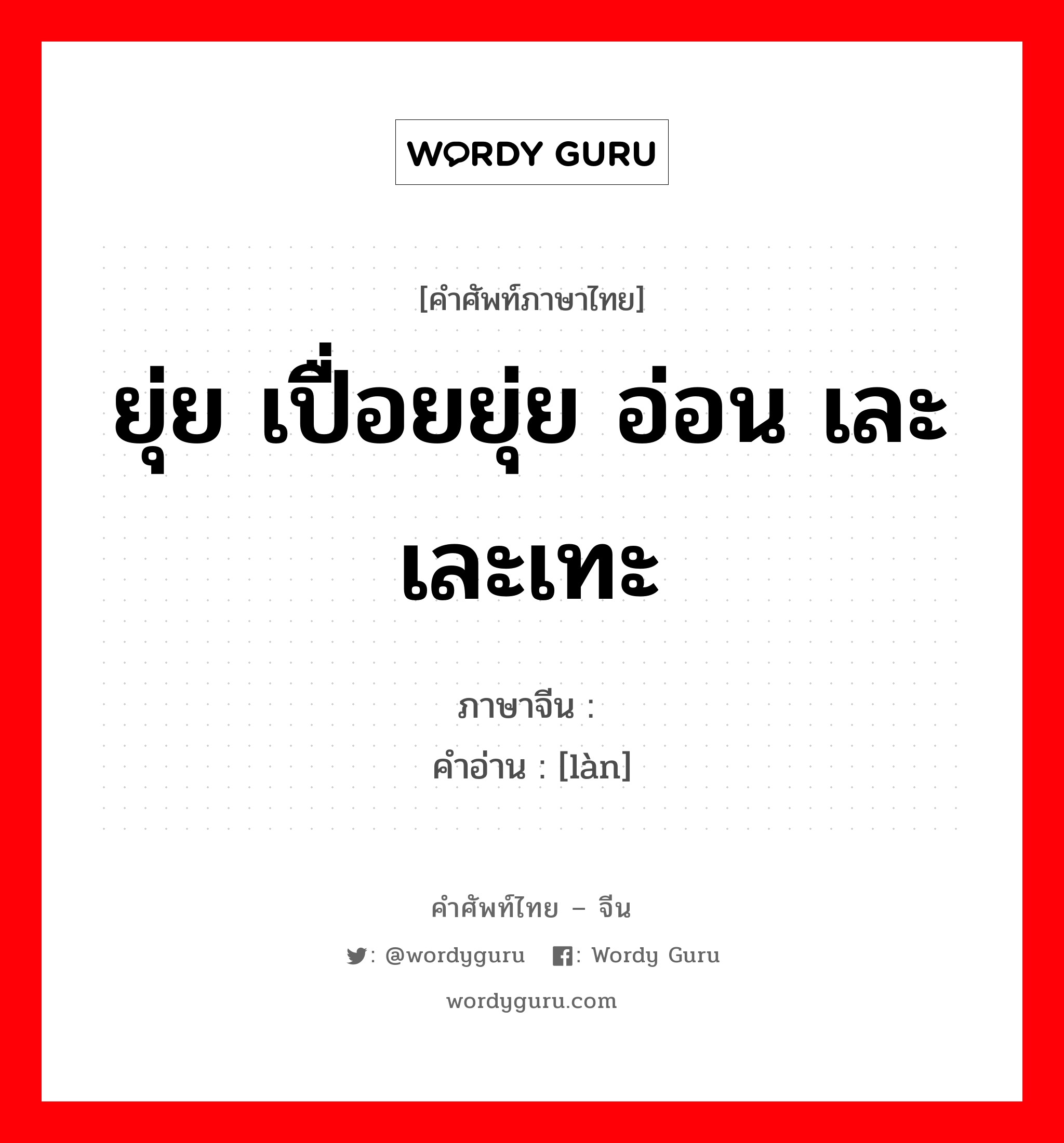 ยุ่ย เปื่อยยุ่ย อ่อน เละ เละเทะ ภาษาจีนคืออะไร, คำศัพท์ภาษาไทย - จีน ยุ่ย เปื่อยยุ่ย อ่อน เละ เละเทะ ภาษาจีน 烂 คำอ่าน [làn]