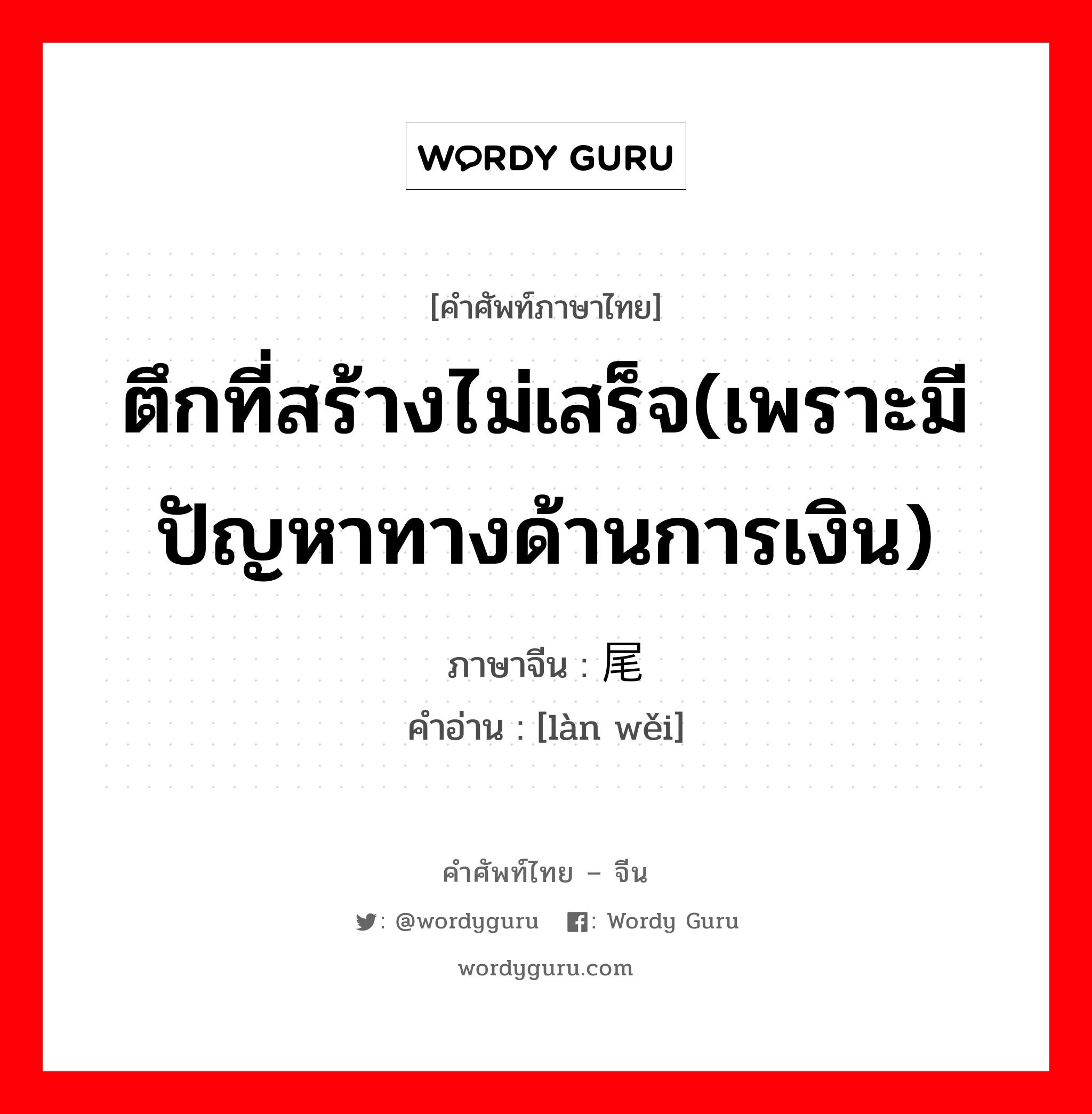 烂尾 ภาษาไทย?, คำศัพท์ภาษาไทย - จีน 烂尾 ภาษาจีน ตึกที่สร้างไม่เสร็จ(เพราะมีปัญหาทางด้านการเงิน) คำอ่าน [làn wěi]