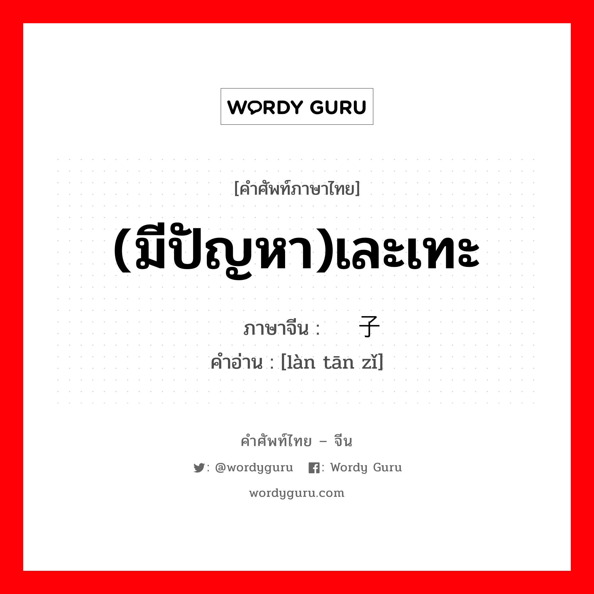 烂摊子 ภาษาไทย?, คำศัพท์ภาษาไทย - จีน 烂摊子 ภาษาจีน (มีปัญหา)เละเทะ คำอ่าน [làn tān zǐ]