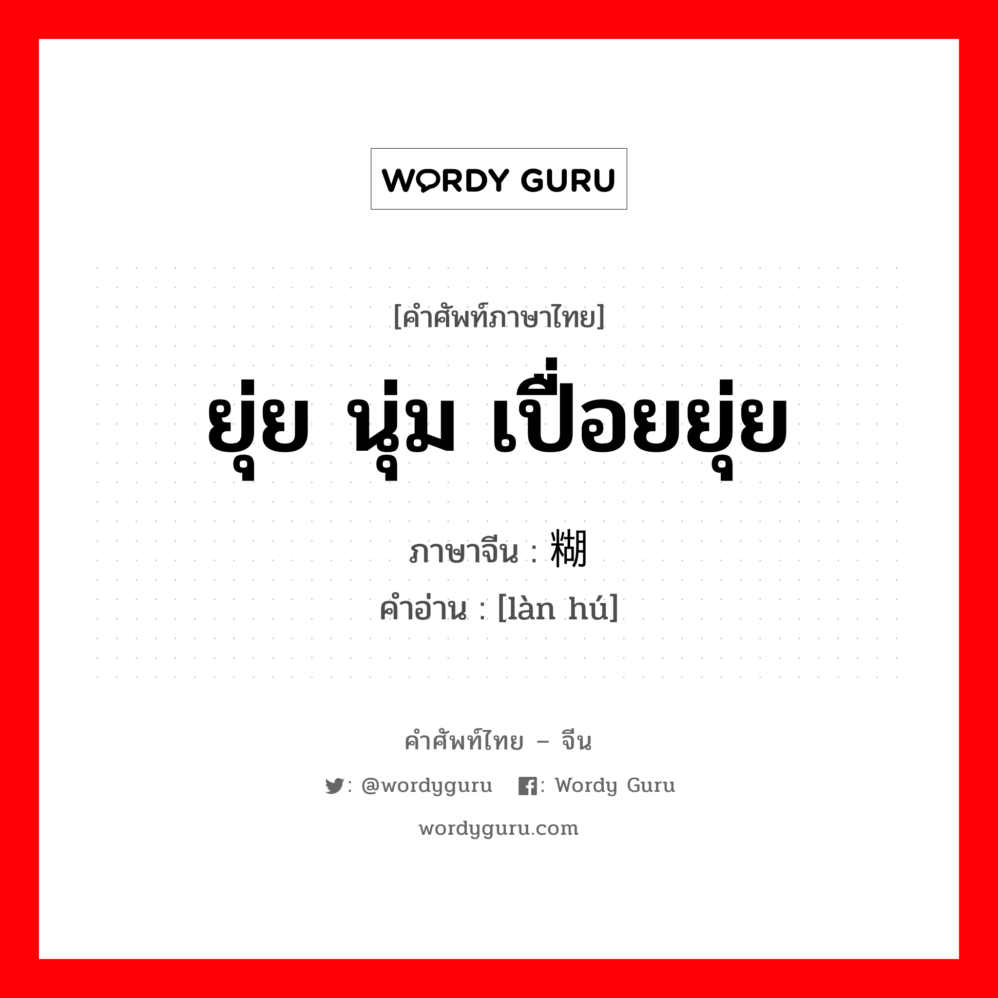 ยุ่ย นุ่ม เปื่อยยุ่ย ภาษาจีนคืออะไร, คำศัพท์ภาษาไทย - จีน ยุ่ย นุ่ม เปื่อยยุ่ย ภาษาจีน 烂糊 คำอ่าน [làn hú]