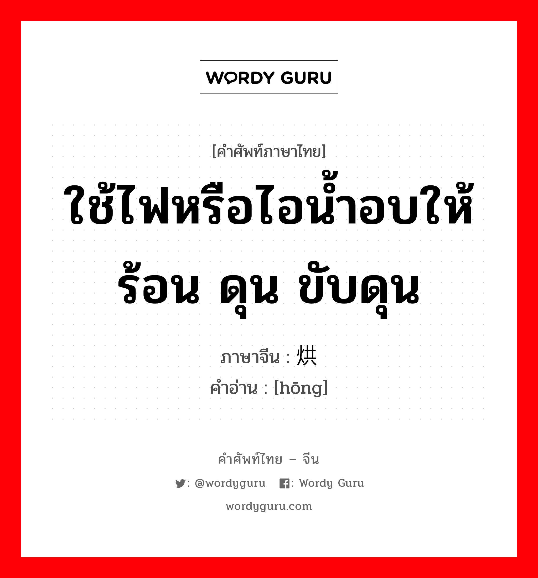 ใช้ไฟหรือไอน้ำอบให้ร้อน ดุน ขับดุน ภาษาจีนคืออะไร, คำศัพท์ภาษาไทย - จีน ใช้ไฟหรือไอน้ำอบให้ร้อน ดุน ขับดุน ภาษาจีน 烘 คำอ่าน [hōng]