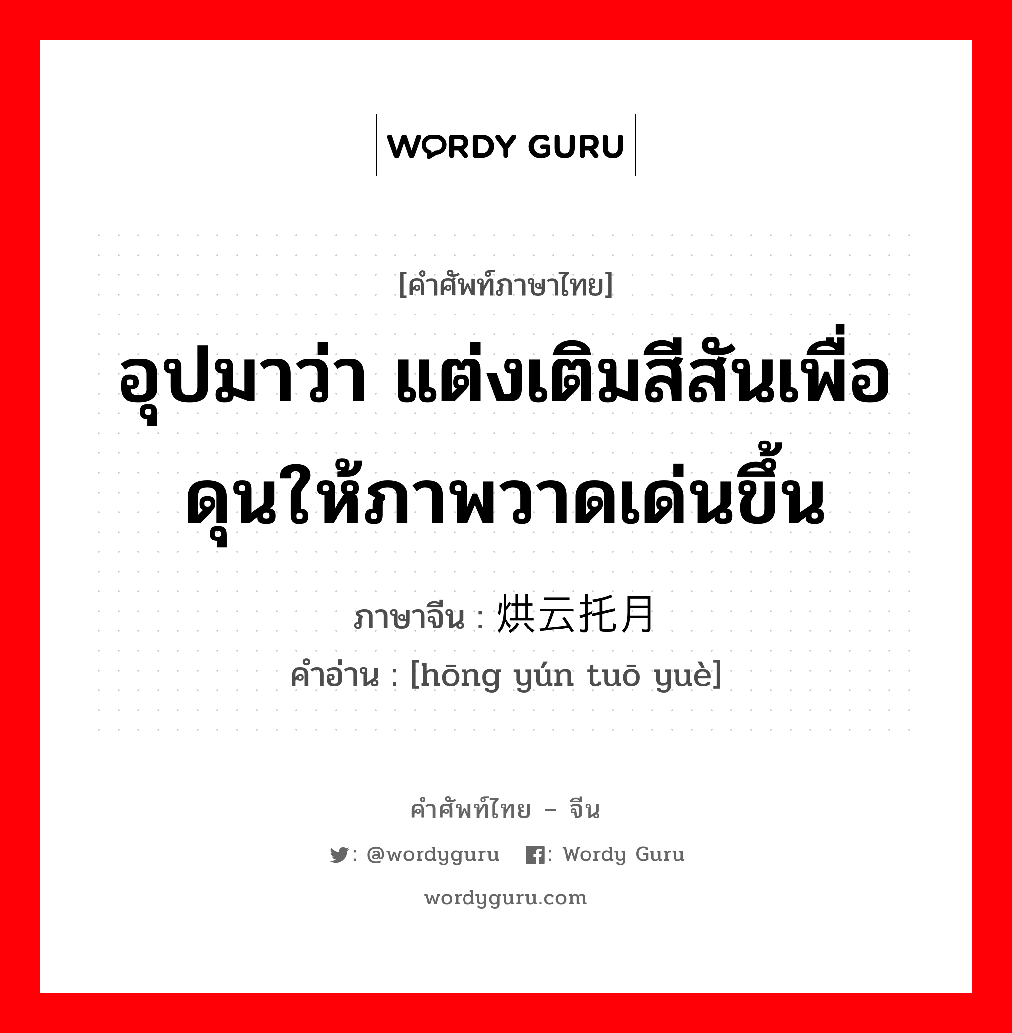 อุปมาว่า แต่งเติมสีสันเพื่อดุนให้ภาพวาดเด่นขึ้น ภาษาจีนคืออะไร, คำศัพท์ภาษาไทย - จีน อุปมาว่า แต่งเติมสีสันเพื่อดุนให้ภาพวาดเด่นขึ้น ภาษาจีน 烘云托月 คำอ่าน [hōng yún tuō yuè]