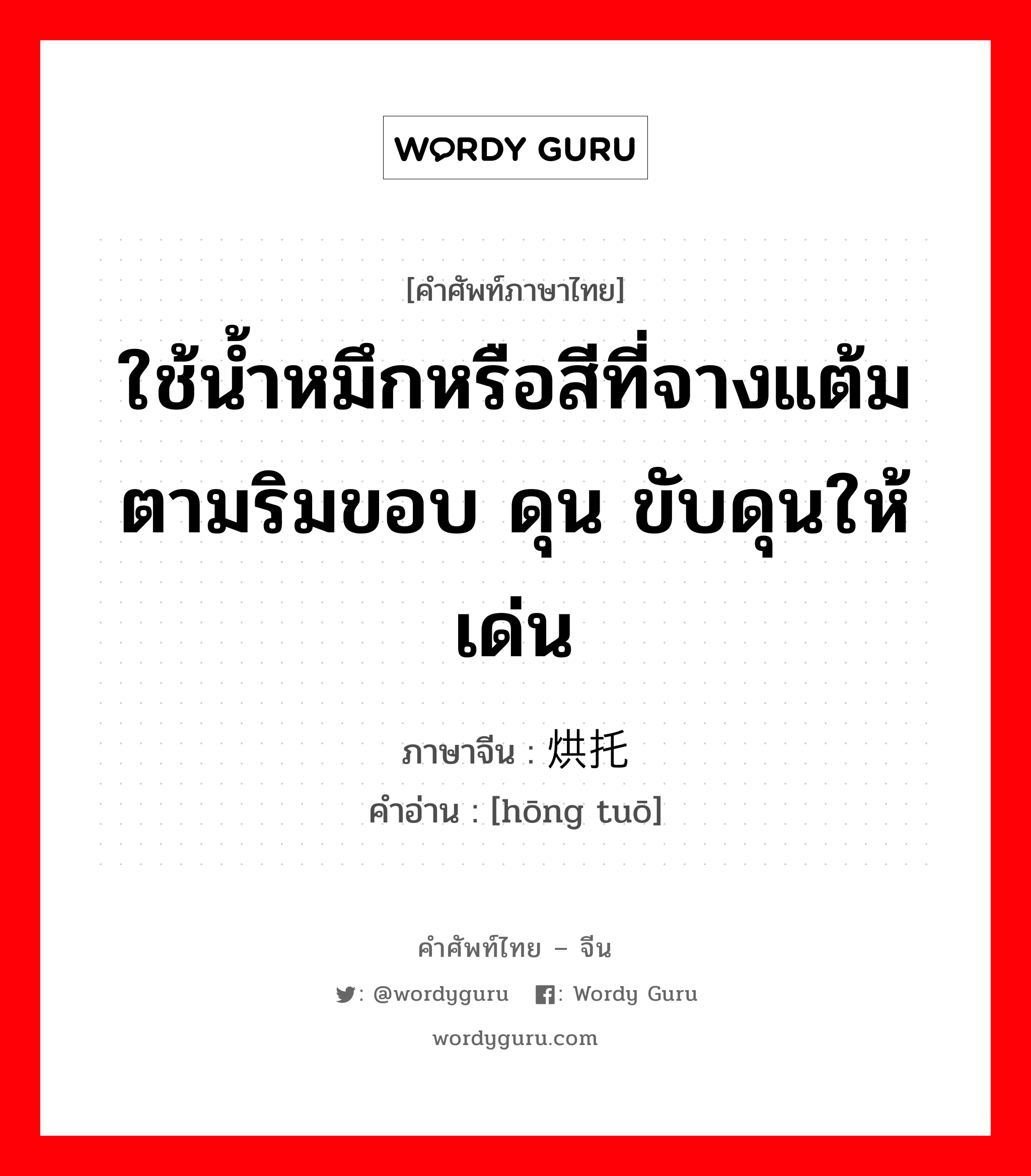 ใช้น้ำหมึกหรือสีที่จางแต้มตามริมขอบ ดุน ขับดุนให้เด่น ภาษาจีนคืออะไร, คำศัพท์ภาษาไทย - จีน ใช้น้ำหมึกหรือสีที่จางแต้มตามริมขอบ ดุน ขับดุนให้เด่น ภาษาจีน 烘托 คำอ่าน [hōng tuō]