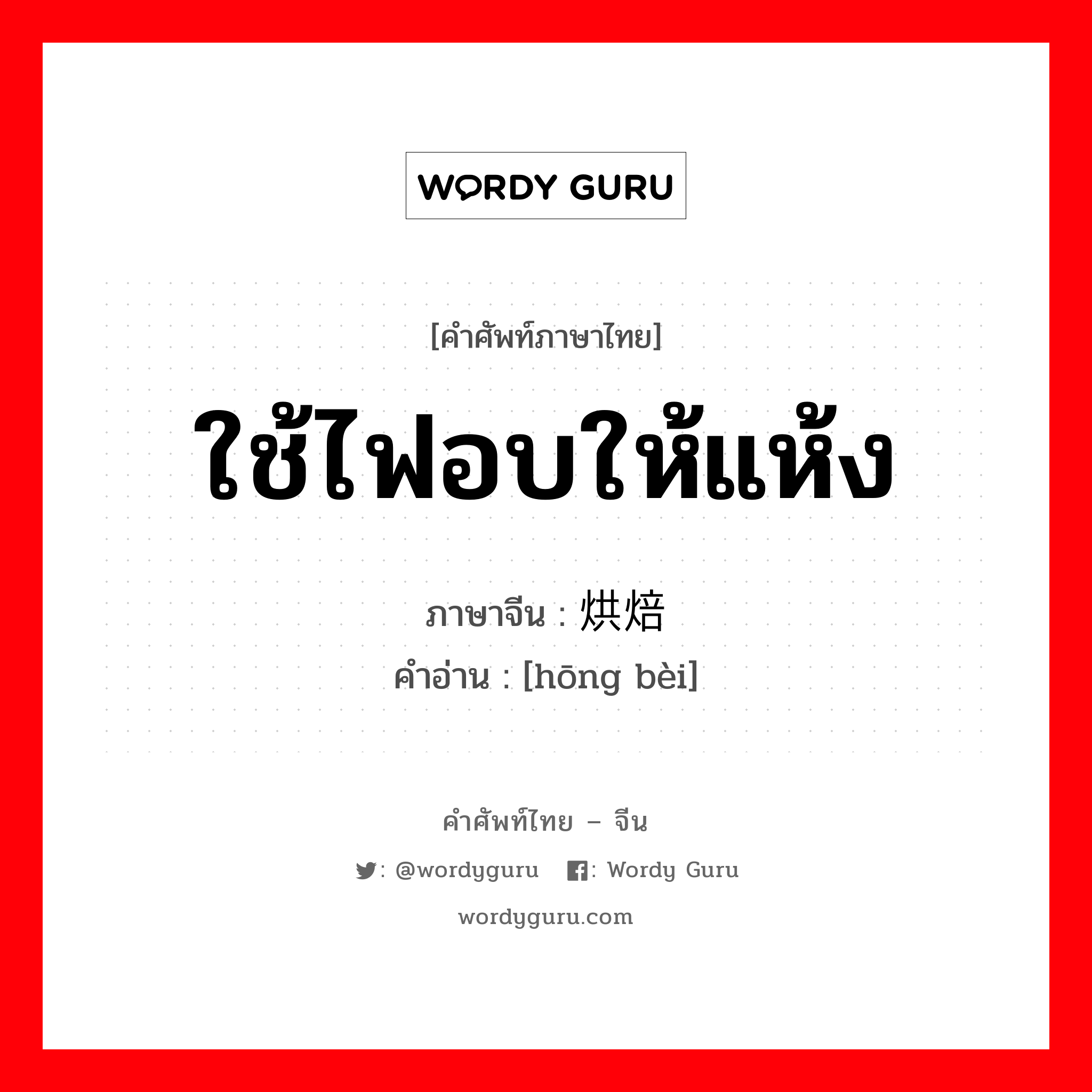 ใช้ไฟอบให้แห้ง ภาษาจีนคืออะไร, คำศัพท์ภาษาไทย - จีน ใช้ไฟอบให้แห้ง ภาษาจีน 烘焙 คำอ่าน [hōng bèi]