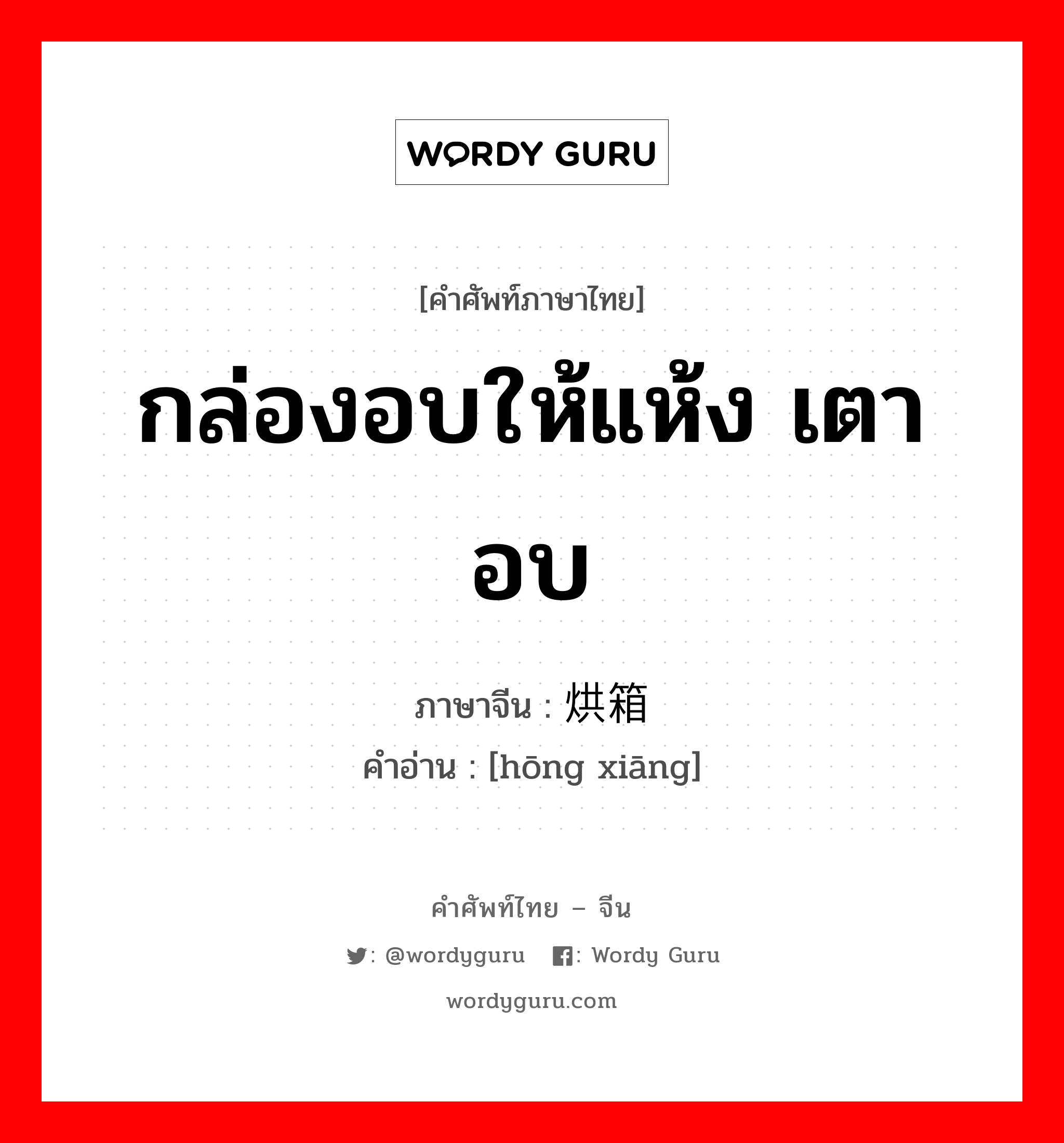 กล่องอบให้แห้ง เตาอบ ภาษาจีนคืออะไร, คำศัพท์ภาษาไทย - จีน กล่องอบให้แห้ง เตาอบ ภาษาจีน 烘箱 คำอ่าน [hōng xiāng]