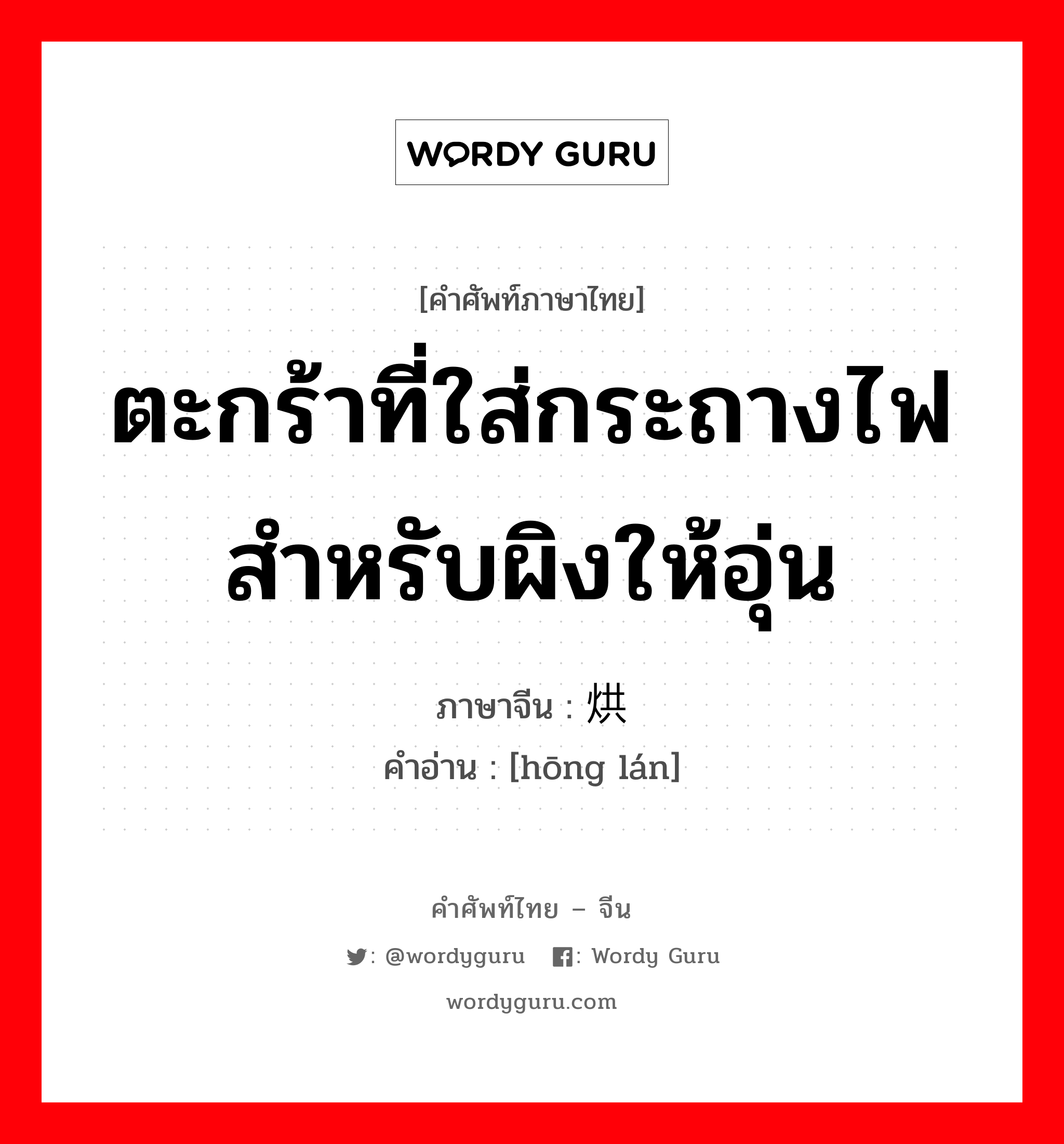 ตะกร้าที่ใส่กระถางไฟ สำหรับผิงให้อุ่น ภาษาจีนคืออะไร, คำศัพท์ภาษาไทย - จีน ตะกร้าที่ใส่กระถางไฟ สำหรับผิงให้อุ่น ภาษาจีน 烘篮 คำอ่าน [hōng lán]