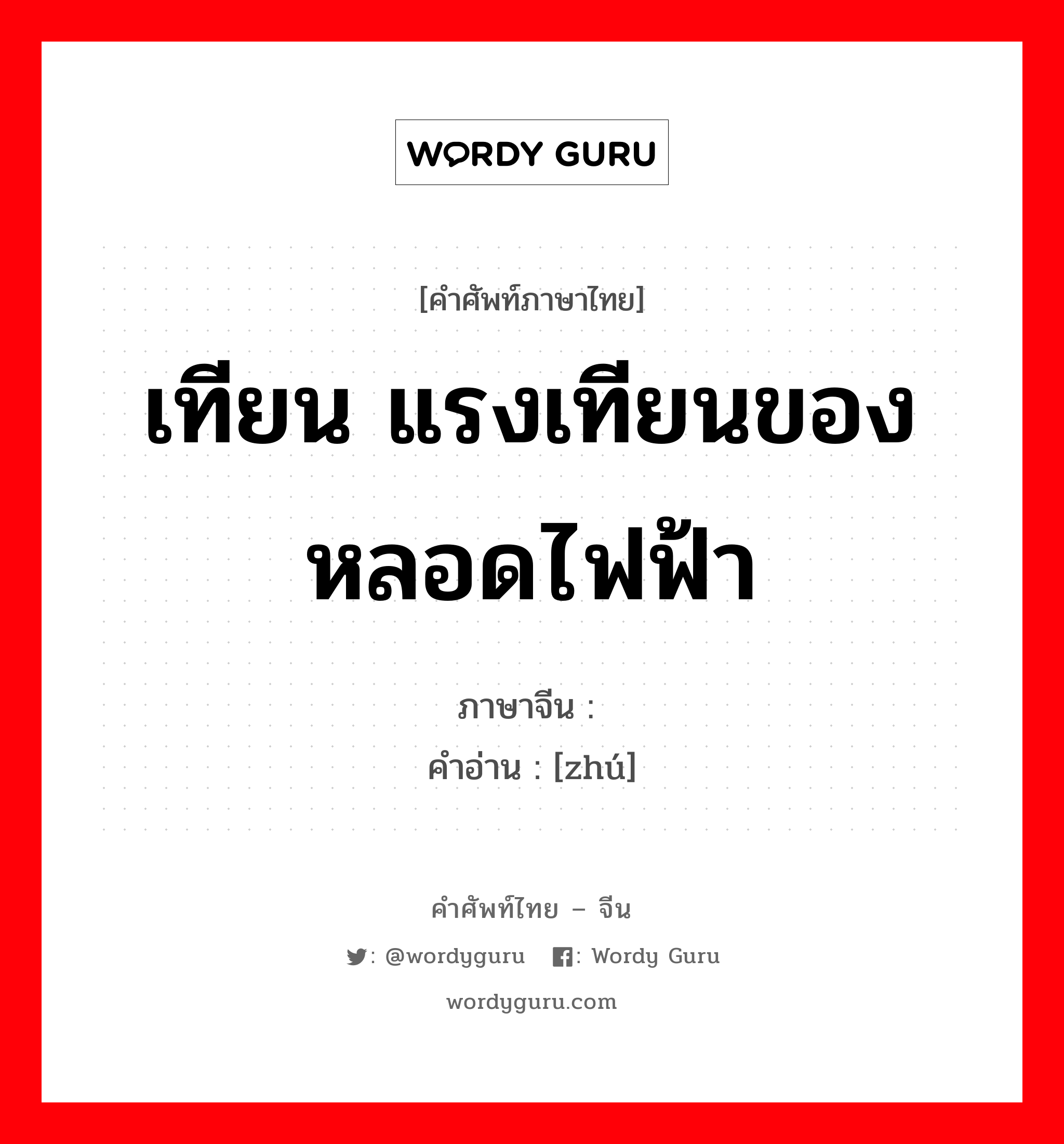 เทียน แรงเทียนของหลอดไฟฟ้า ภาษาจีนคืออะไร, คำศัพท์ภาษาไทย - จีน เทียน แรงเทียนของหลอดไฟฟ้า ภาษาจีน 烛 คำอ่าน [zhú]