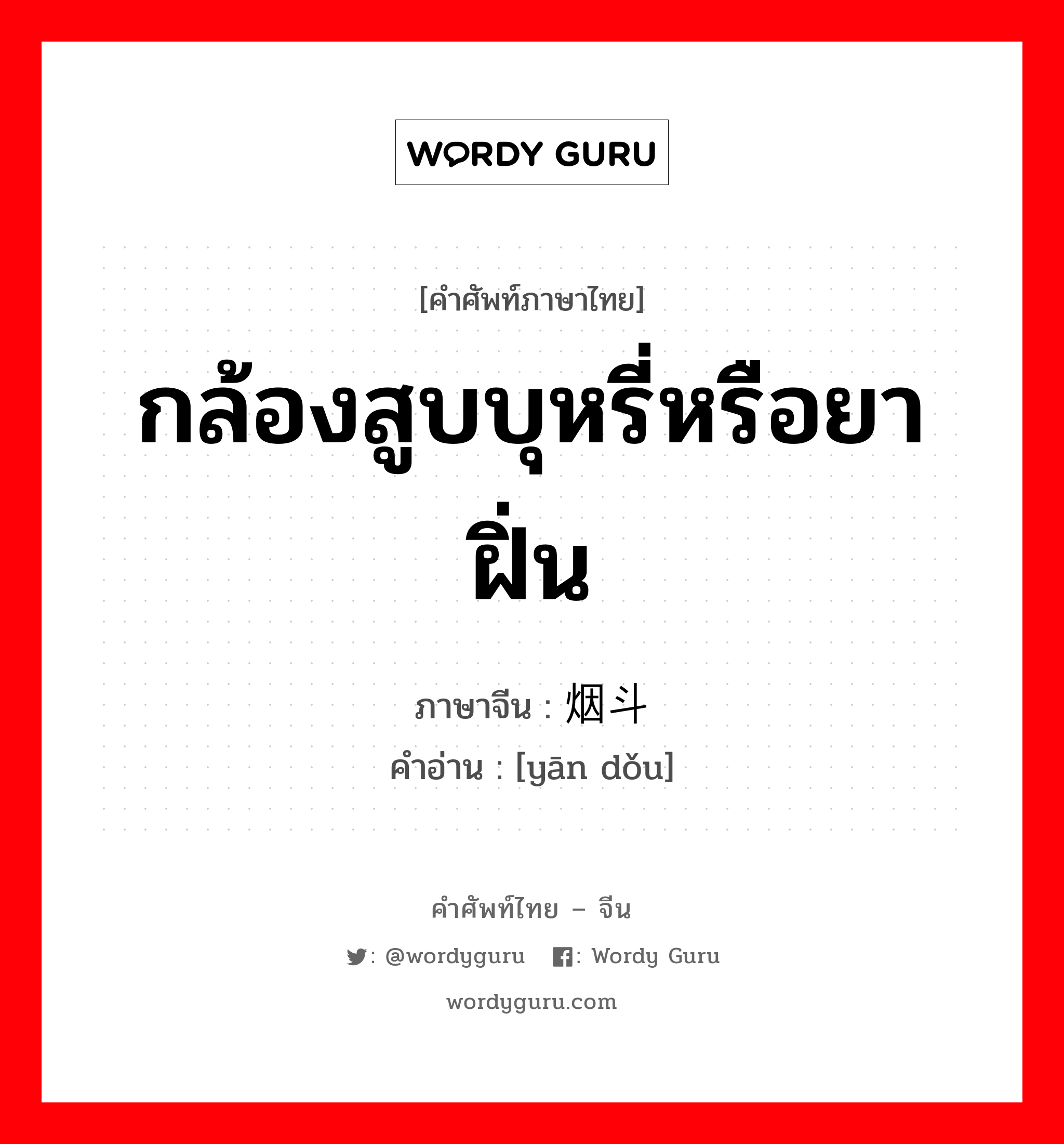 กล้องสูบบุหรี่หรือยาฝิ่น ภาษาจีนคืออะไร, คำศัพท์ภาษาไทย - จีน กล้องสูบบุหรี่หรือยาฝิ่น ภาษาจีน 烟斗 คำอ่าน [yān dǒu]