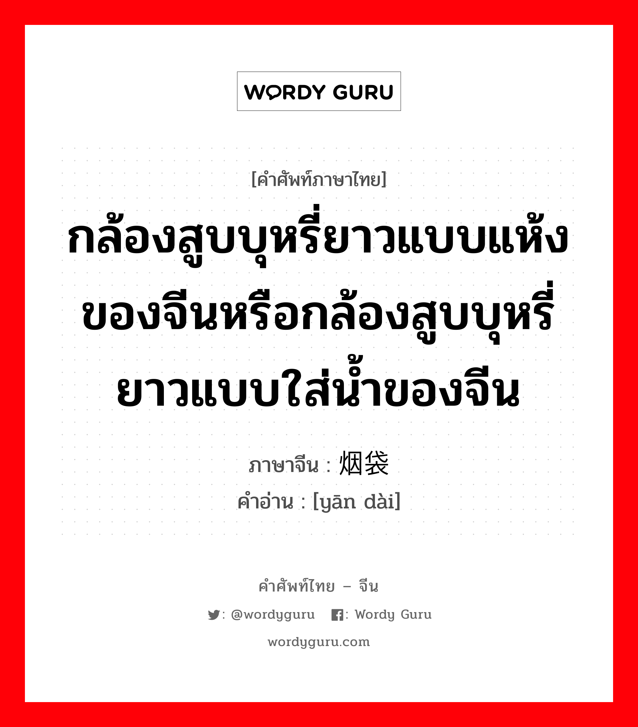 กล้องสูบบุหรี่ยาวแบบแห้งของจีนหรือกล้องสูบบุหรี่ยาวแบบใส่น้ำของจีน ภาษาจีนคืออะไร, คำศัพท์ภาษาไทย - จีน กล้องสูบบุหรี่ยาวแบบแห้งของจีนหรือกล้องสูบบุหรี่ยาวแบบใส่น้ำของจีน ภาษาจีน 烟袋 คำอ่าน [yān dài]