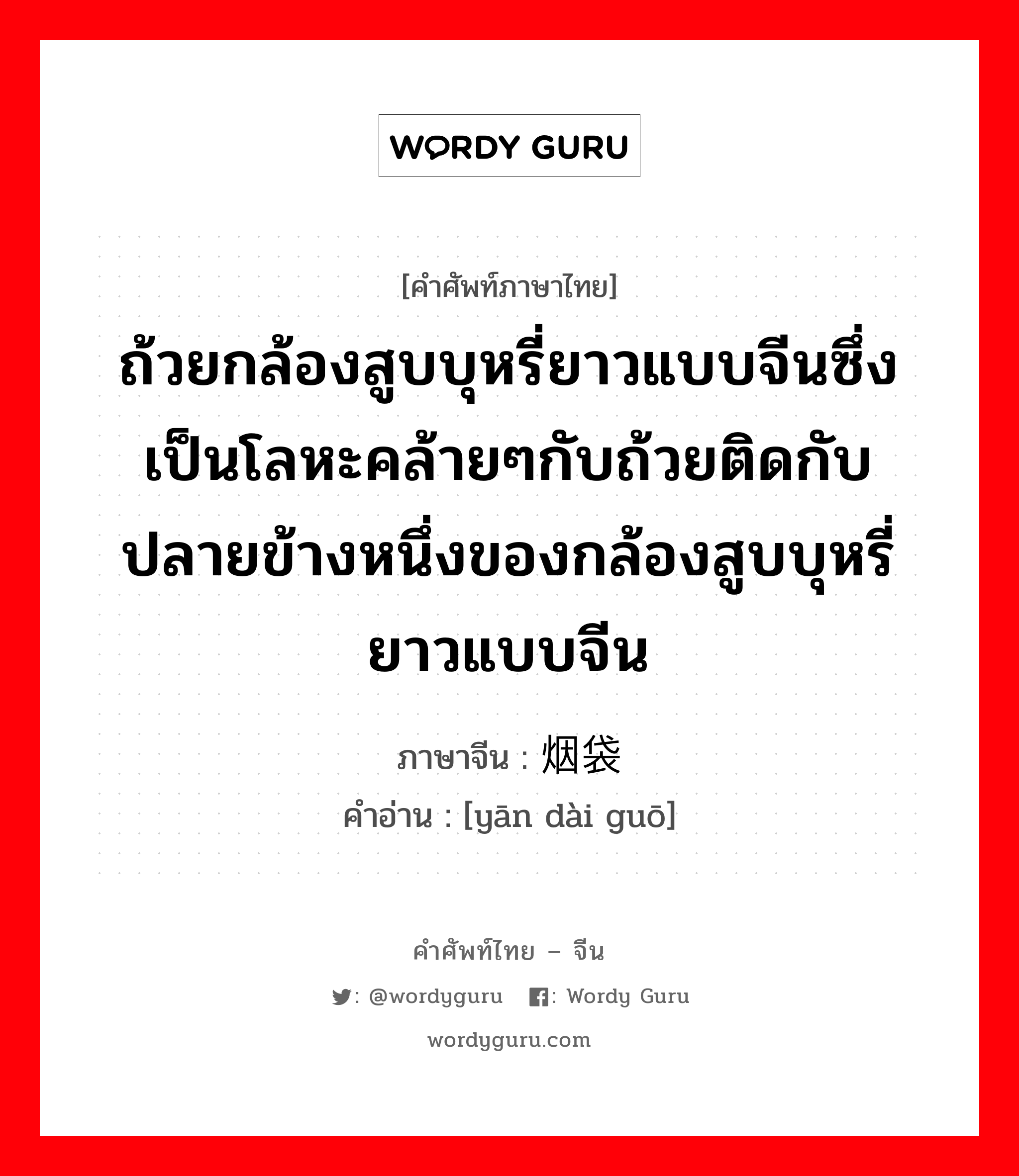 ถ้วยกล้องสูบบุหรี่ยาวแบบจีนซึ่งเป็นโลหะคล้ายๆกับถ้วยติดกับปลายข้างหนึ่งของกล้องสูบบุหรี่ยาวแบบจีน ภาษาจีนคืออะไร, คำศัพท์ภาษาไทย - จีน ถ้วยกล้องสูบบุหรี่ยาวแบบจีนซึ่งเป็นโลหะคล้ายๆกับถ้วยติดกับปลายข้างหนึ่งของกล้องสูบบุหรี่ยาวแบบจีน ภาษาจีน 烟袋锅 คำอ่าน [yān dài guō]