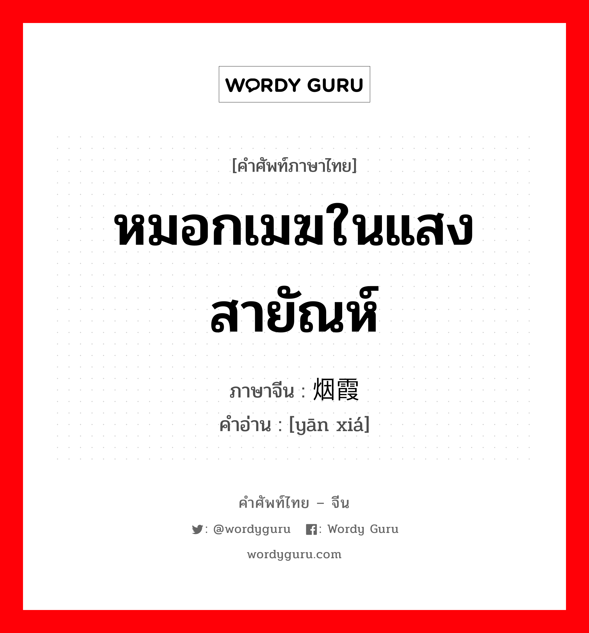 หมอกเมฆในแสงสายัณห์ ภาษาจีนคืออะไร, คำศัพท์ภาษาไทย - จีน หมอกเมฆในแสงสายัณห์ ภาษาจีน 烟霞 คำอ่าน [yān xiá]