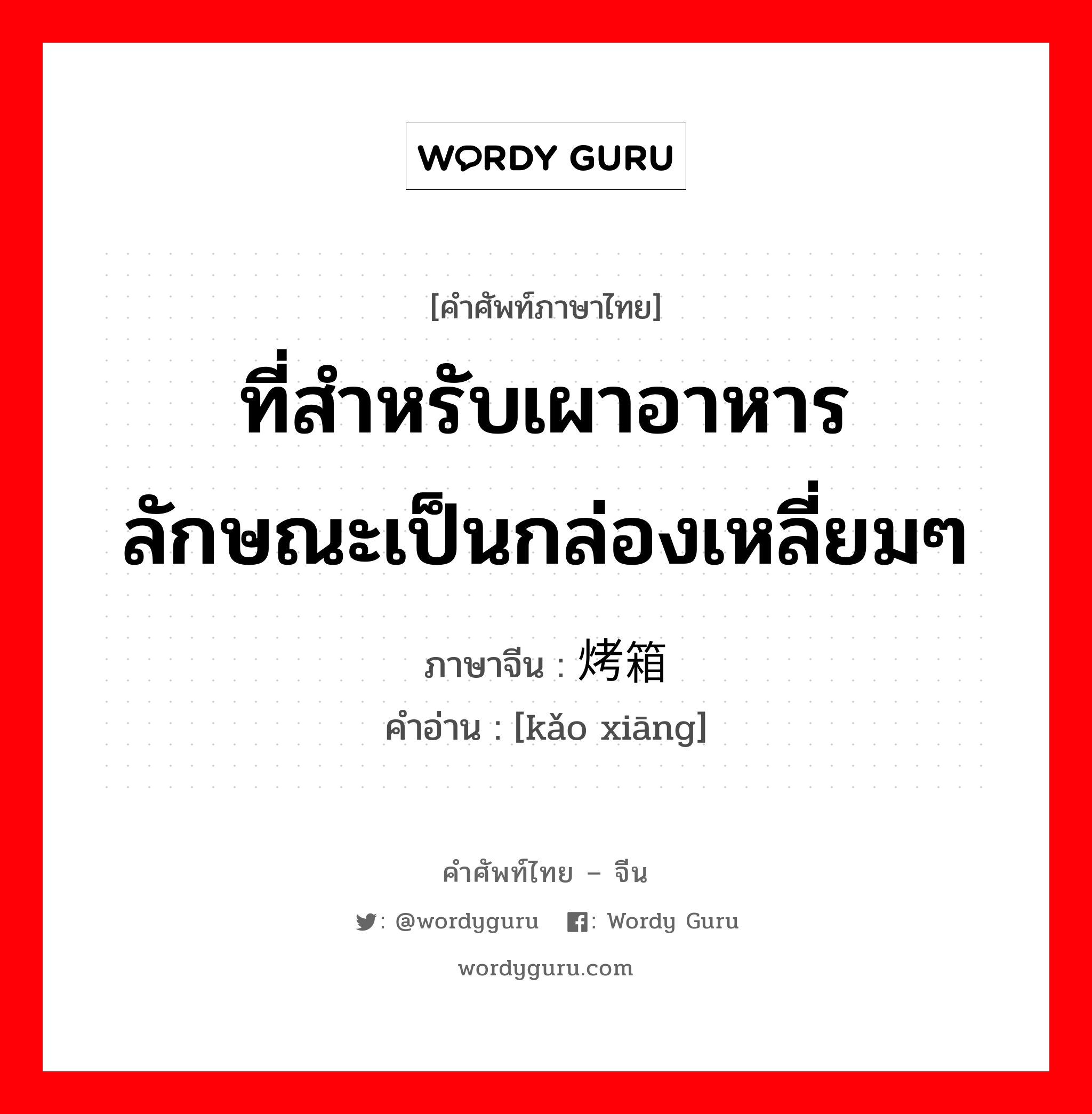 ที่สำหรับเผาอาหาร ลักษณะเป็นกล่องเหลี่ยมๆ ภาษาจีนคืออะไร, คำศัพท์ภาษาไทย - จีน ที่สำหรับเผาอาหาร ลักษณะเป็นกล่องเหลี่ยมๆ ภาษาจีน 烤箱 คำอ่าน [kǎo xiāng]