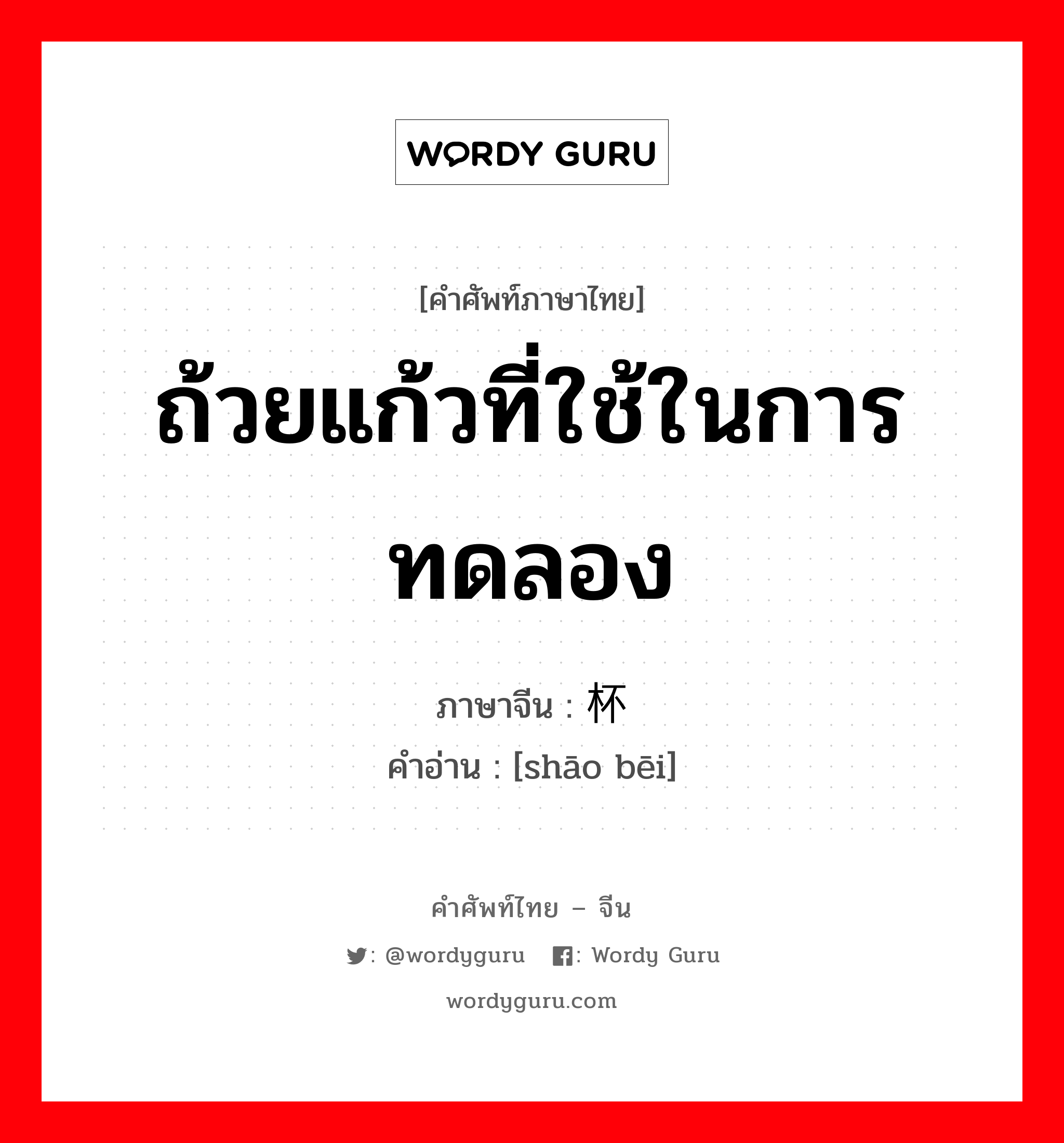 ถ้วยแก้วที่ใช้ในการทดลอง ภาษาจีนคืออะไร, คำศัพท์ภาษาไทย - จีน ถ้วยแก้วที่ใช้ในการทดลอง ภาษาจีน 烧杯 คำอ่าน [shāo bēi]