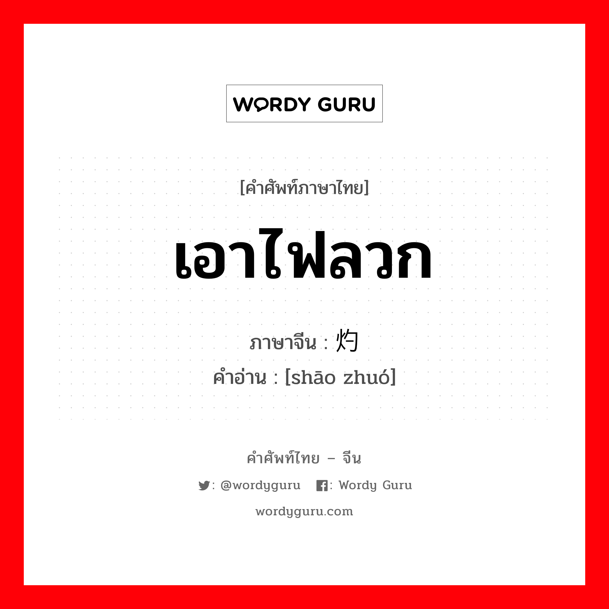 เอาไฟลวก ภาษาจีนคืออะไร, คำศัพท์ภาษาไทย - จีน เอาไฟลวก ภาษาจีน 烧灼 คำอ่าน [shāo zhuó]