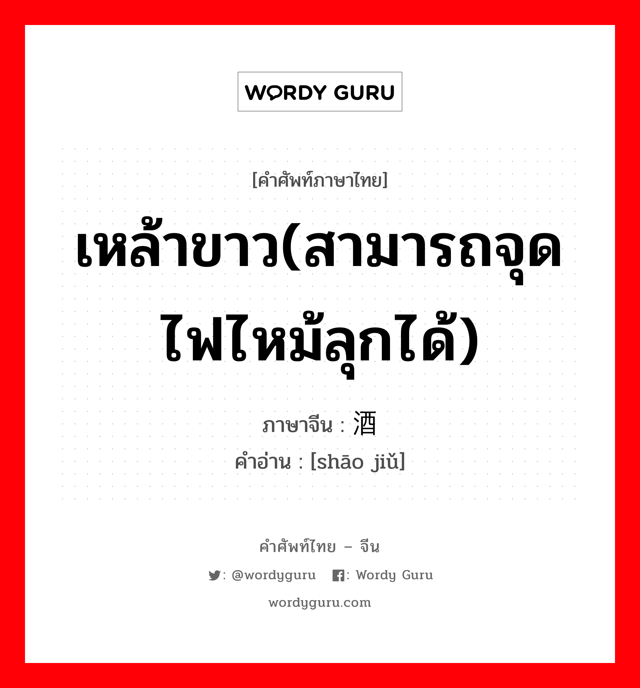 เหล้าขาว(สามารถจุดไฟไหม้ลุกได้) ภาษาจีนคืออะไร, คำศัพท์ภาษาไทย - จีน เหล้าขาว(สามารถจุดไฟไหม้ลุกได้) ภาษาจีน 烧酒 คำอ่าน [shāo jiǔ]