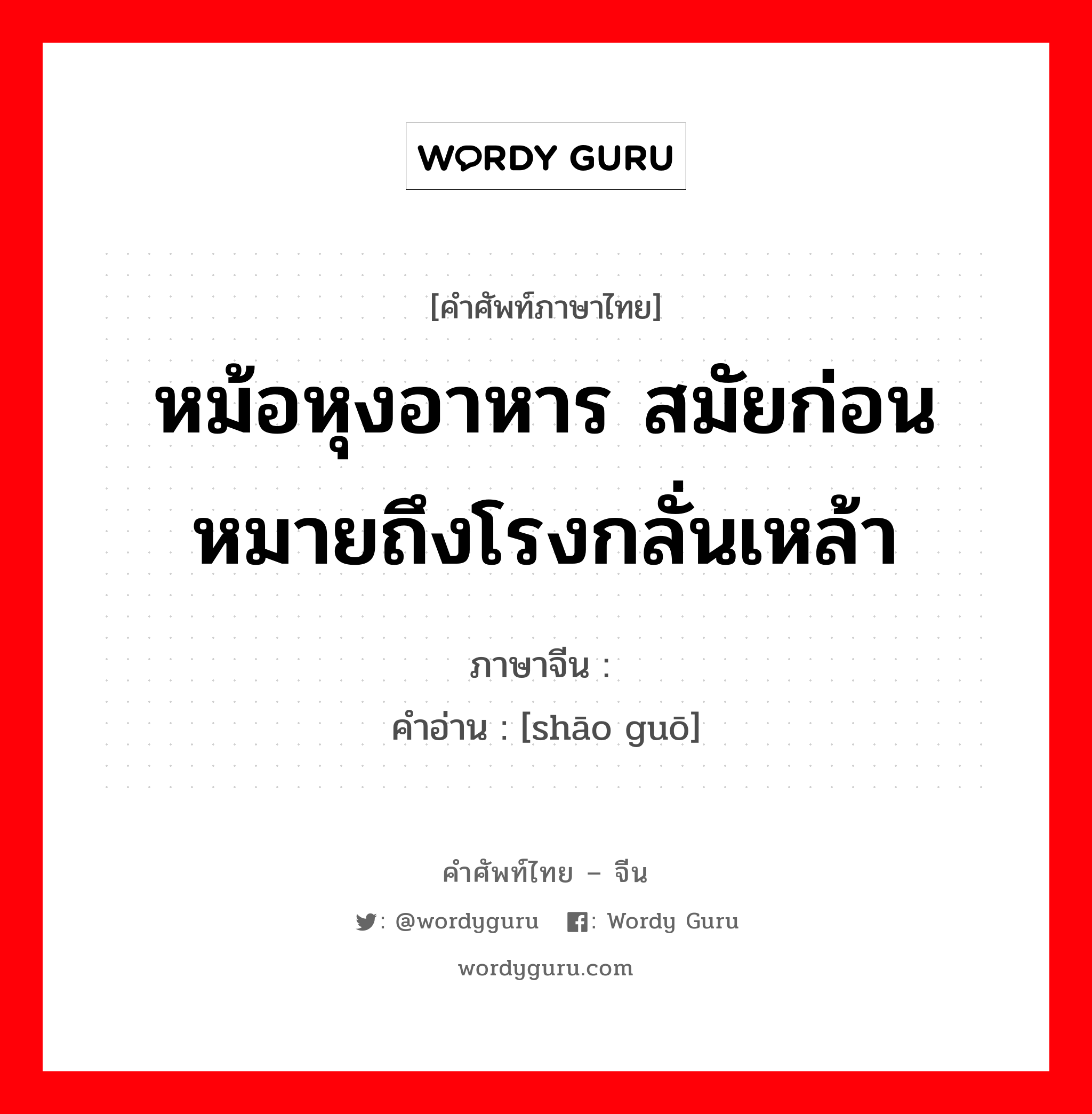 หม้อหุงอาหาร สมัยก่อนหมายถึงโรงกลั่นเหล้า ภาษาจีนคืออะไร, คำศัพท์ภาษาไทย - จีน หม้อหุงอาหาร สมัยก่อนหมายถึงโรงกลั่นเหล้า ภาษาจีน 烧锅 คำอ่าน [shāo guō]