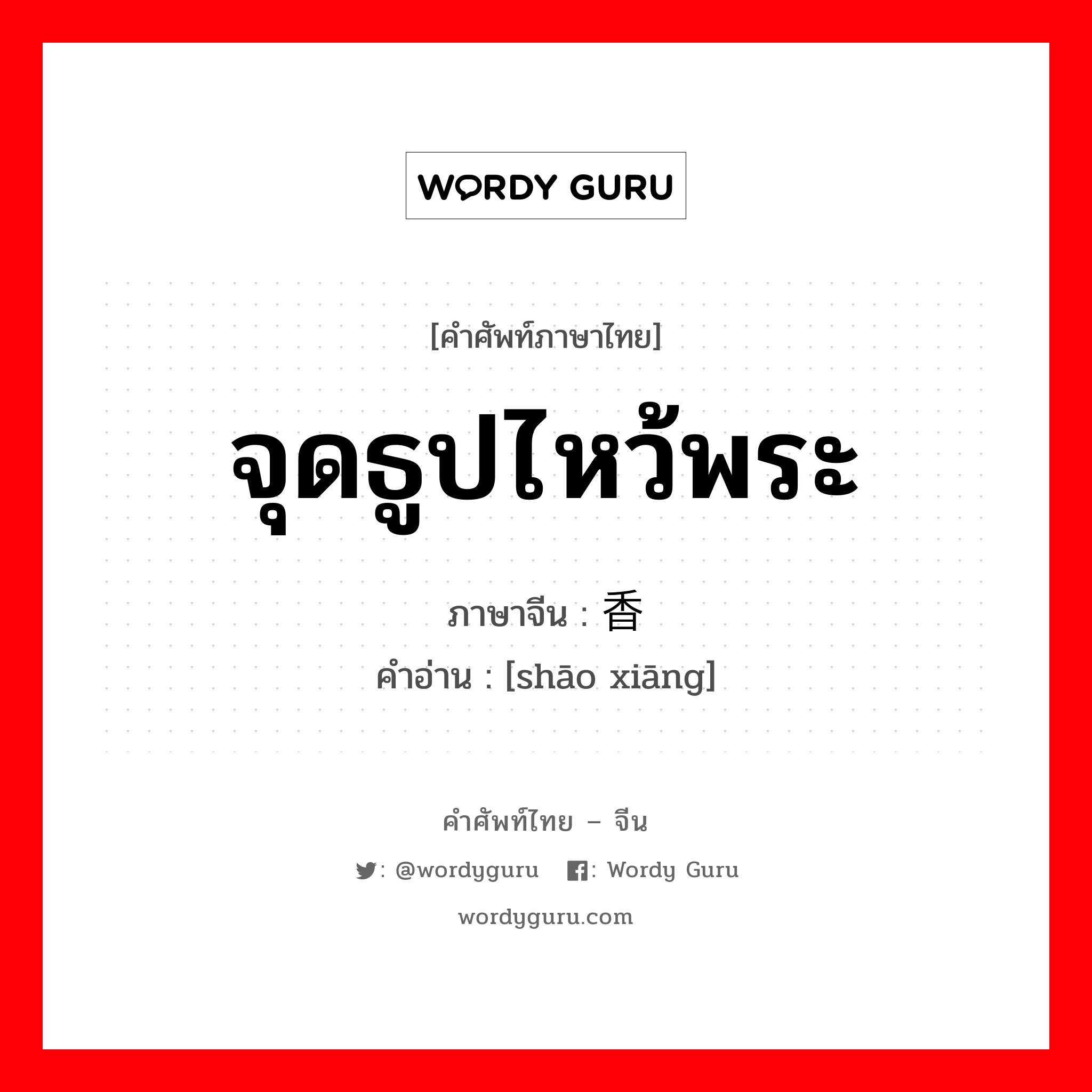 จุดธูปไหว้พระ ภาษาจีนคืออะไร, คำศัพท์ภาษาไทย - จีน จุดธูปไหว้พระ ภาษาจีน 烧香 คำอ่าน [shāo xiāng]