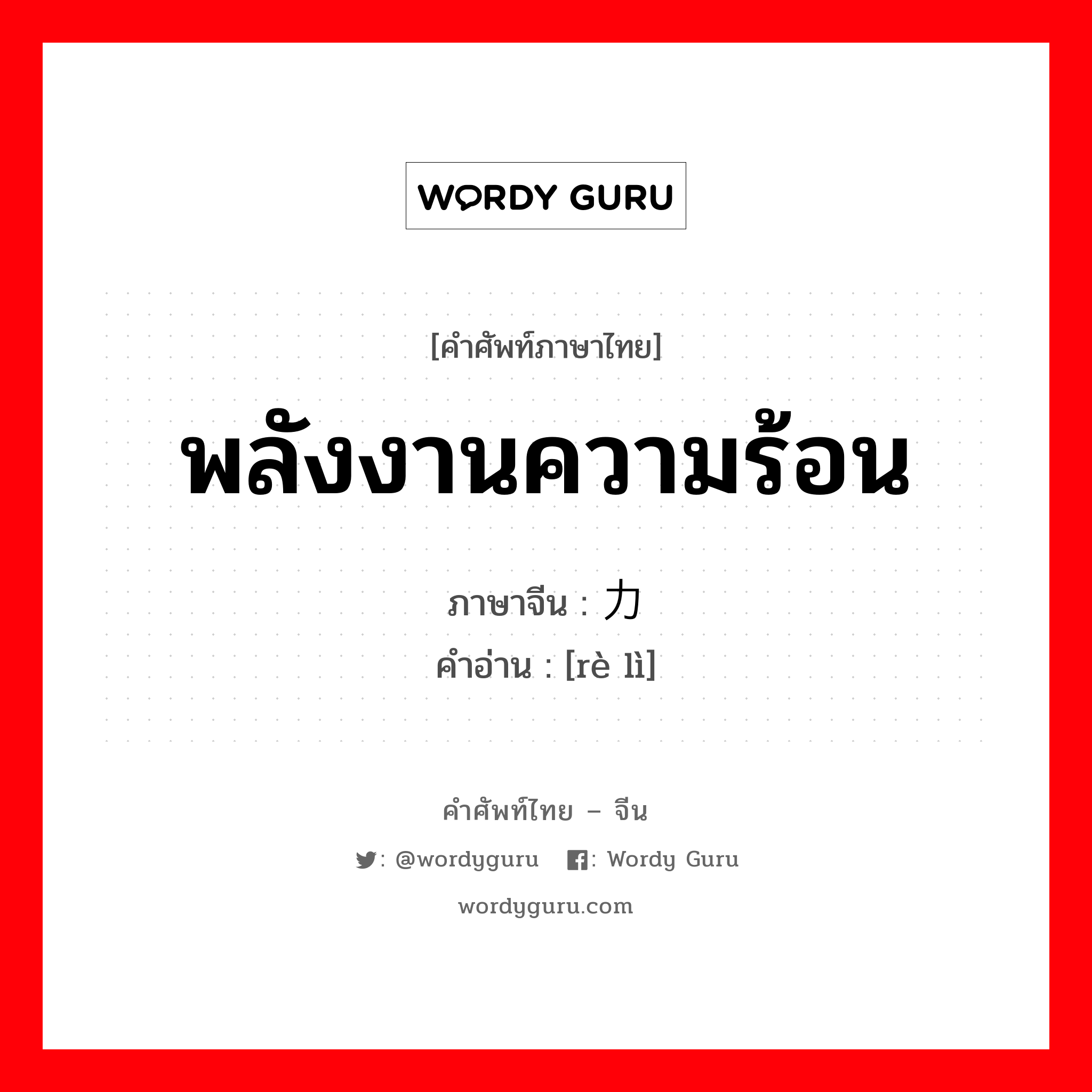 พลังงานความร้อน ภาษาจีนคืออะไร, คำศัพท์ภาษาไทย - จีน พลังงานความร้อน ภาษาจีน 热力 คำอ่าน [rè lì]