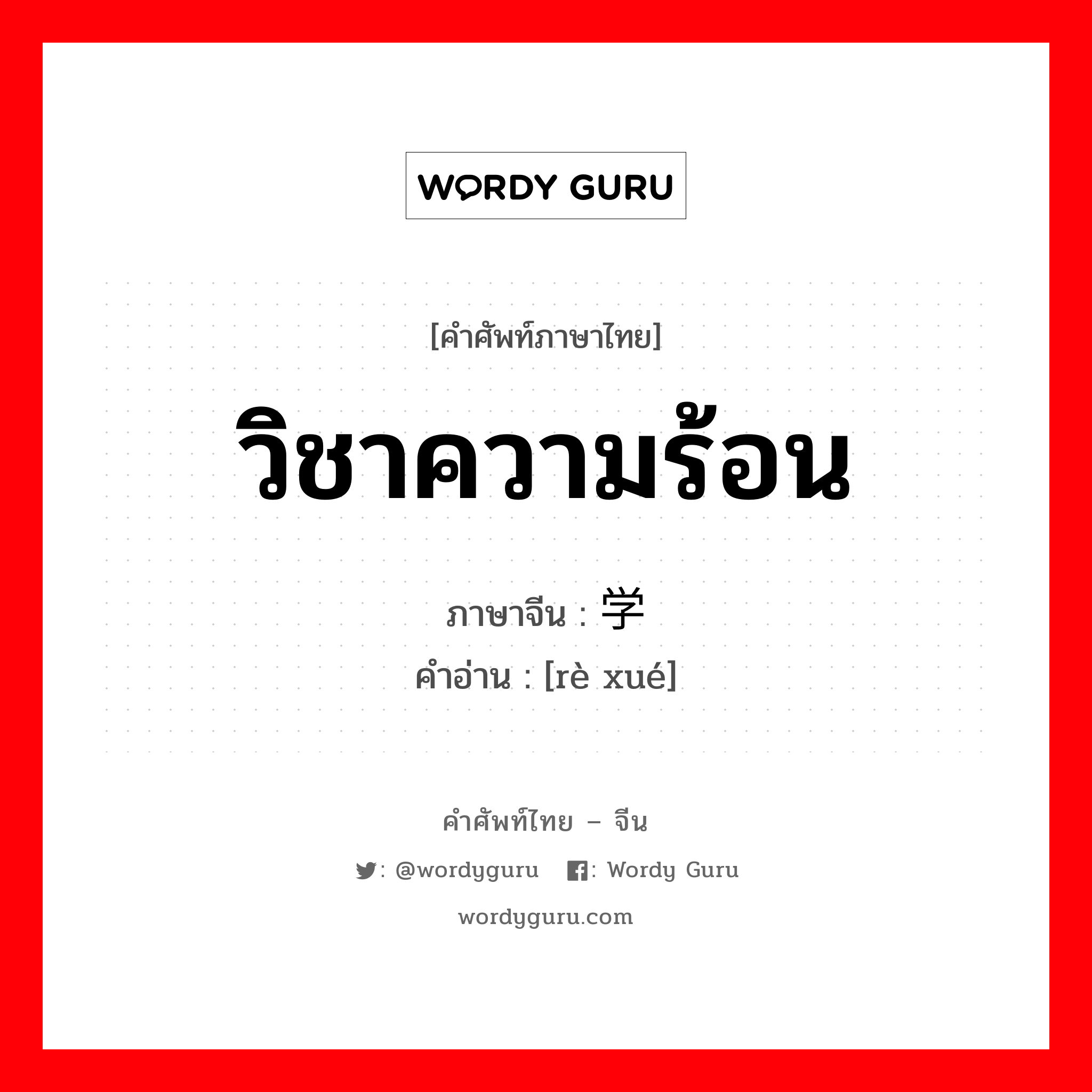 วิชาความร้อน ภาษาจีนคืออะไร, คำศัพท์ภาษาไทย - จีน วิชาความร้อน ภาษาจีน 热学 คำอ่าน [rè xué]