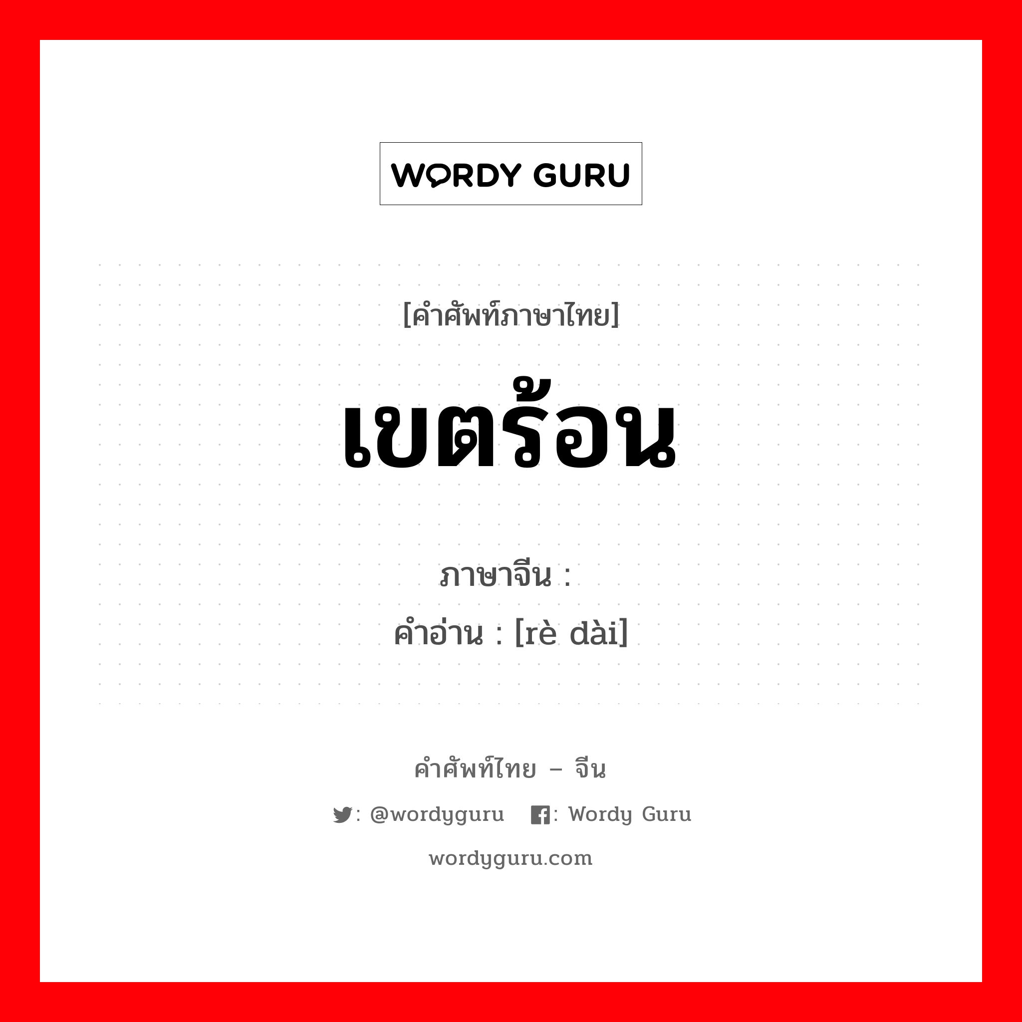 เขตร้อน ภาษาจีนคืออะไร, คำศัพท์ภาษาไทย - จีน เขตร้อน ภาษาจีน 热带 คำอ่าน [rè dài]