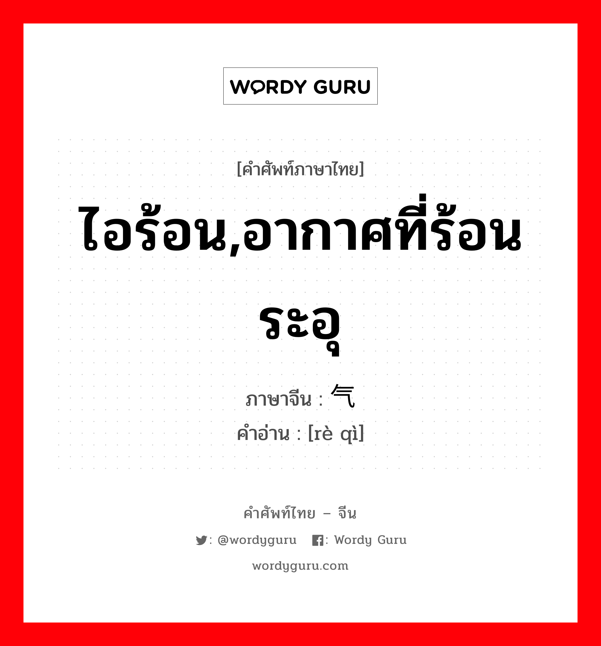 ไอร้อน,อากาศที่ร้อนระอุ ภาษาจีนคืออะไร, คำศัพท์ภาษาไทย - จีน ไอร้อน,อากาศที่ร้อนระอุ ภาษาจีน 热气 คำอ่าน [rè qì]