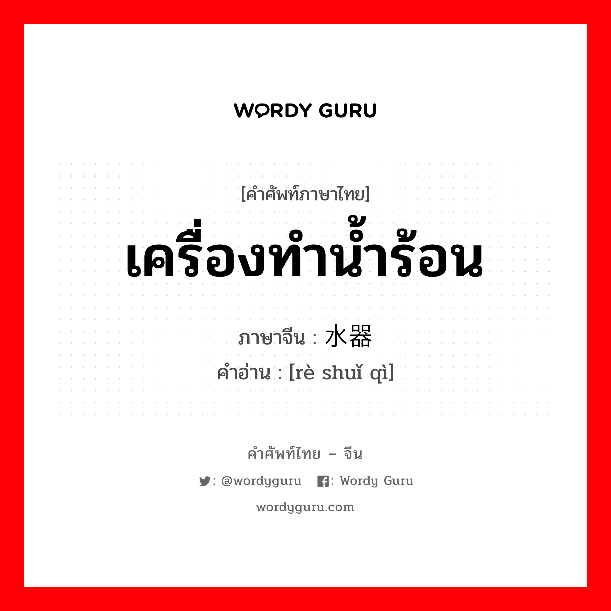 เครื่องทำน้ำร้อน ภาษาจีนคืออะไร, คำศัพท์ภาษาไทย - จีน เครื่องทำน้ำร้อน ภาษาจีน 热水器 คำอ่าน [rè shuǐ qì]