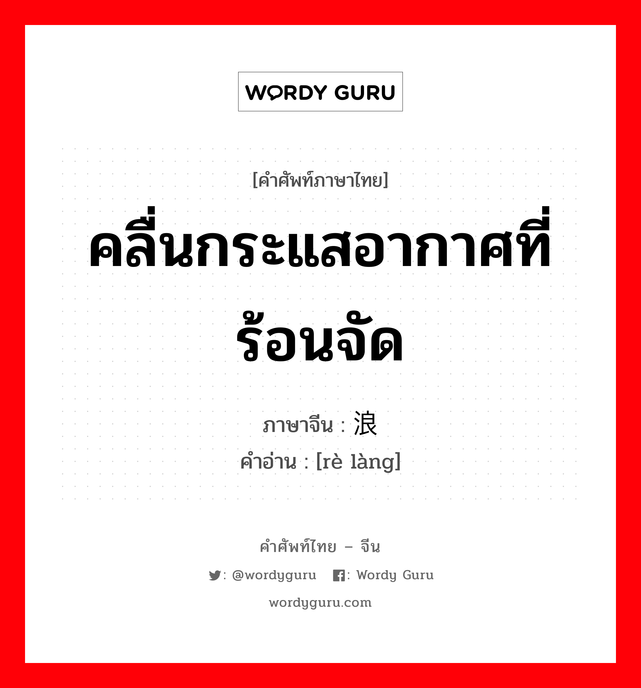 คลื่นกระแสอากาศที่ร้อนจัด ภาษาจีนคืออะไร, คำศัพท์ภาษาไทย - จีน คลื่นกระแสอากาศที่ร้อนจัด ภาษาจีน 热浪 คำอ่าน [rè làng]