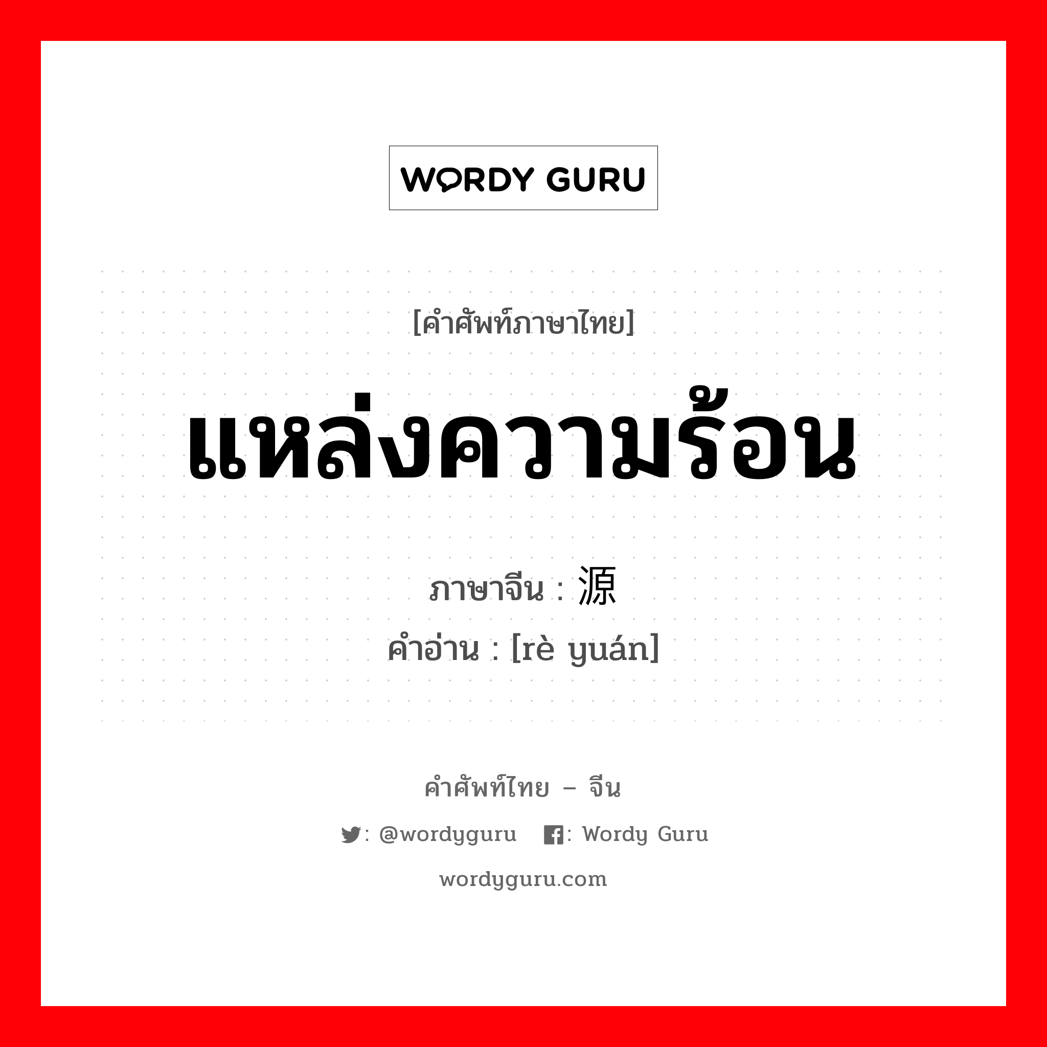 แหล่งความร้อน ภาษาจีนคืออะไร, คำศัพท์ภาษาไทย - จีน แหล่งความร้อน ภาษาจีน 热源 คำอ่าน [rè yuán]