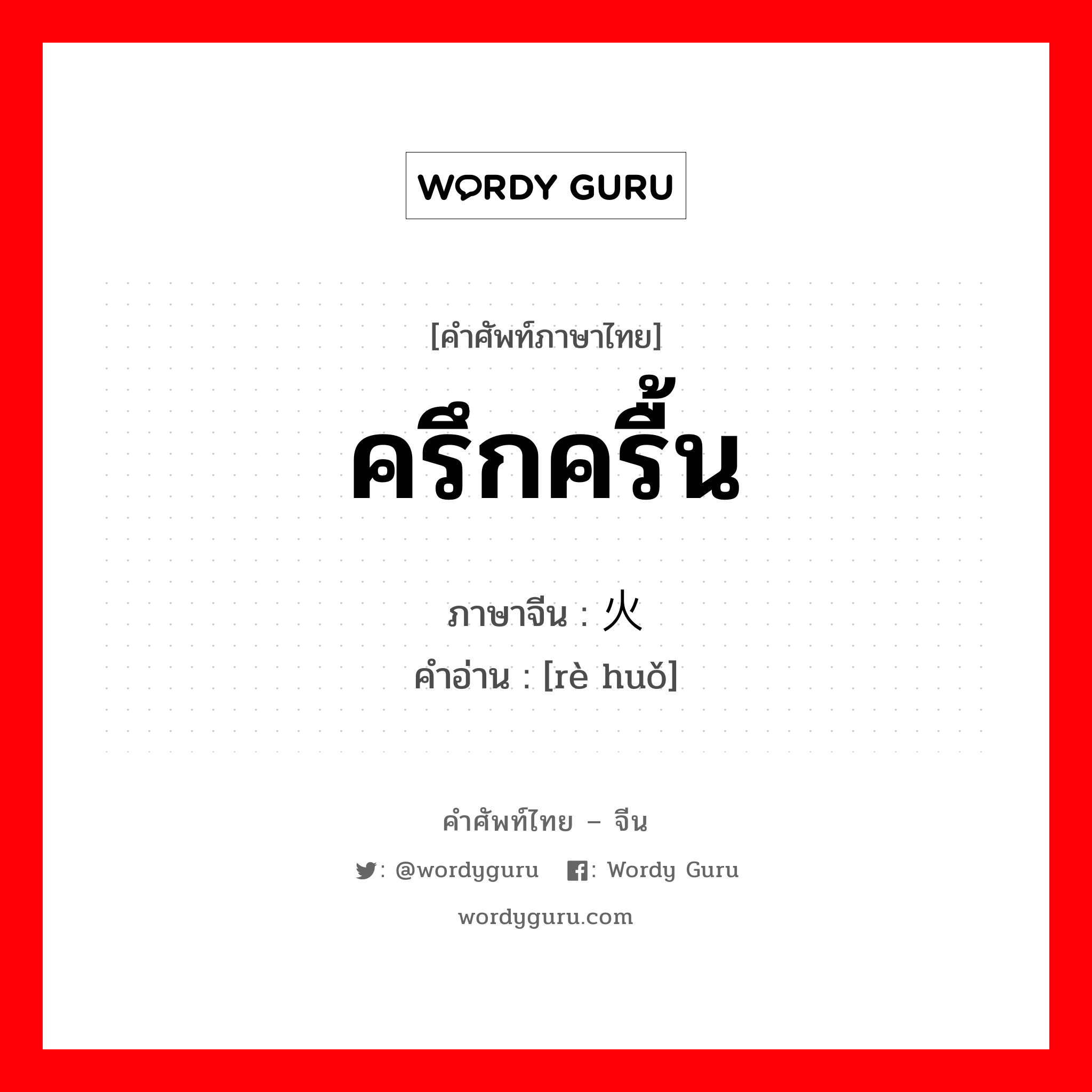 ครึกครื้น ภาษาจีนคืออะไร, คำศัพท์ภาษาไทย - จีน ครึกครื้น ภาษาจีน 热火 คำอ่าน [rè huǒ]