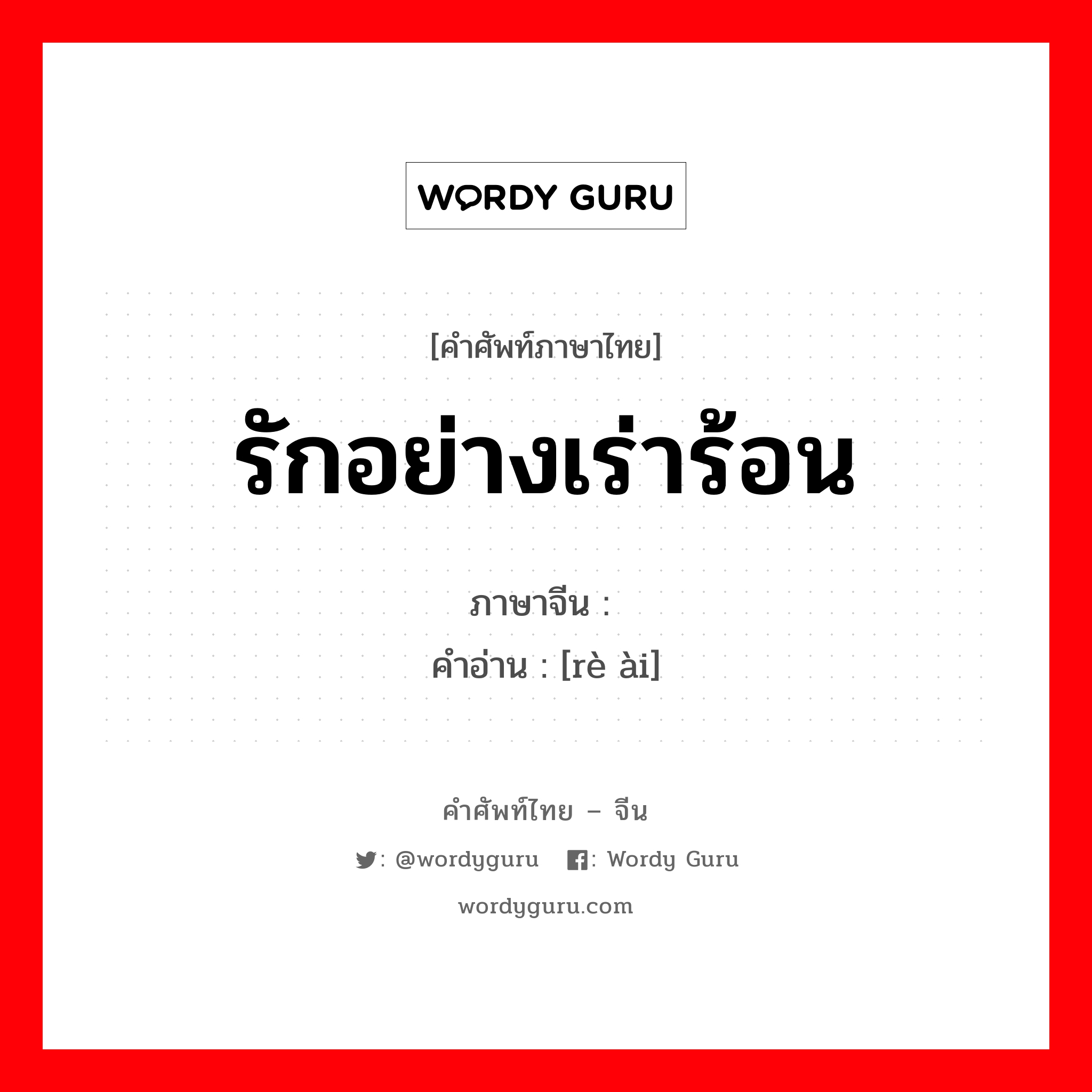 รักอย่างเร่าร้อน ภาษาจีนคืออะไร, คำศัพท์ภาษาไทย - จีน รักอย่างเร่าร้อน ภาษาจีน 热爱 คำอ่าน [rè ài]